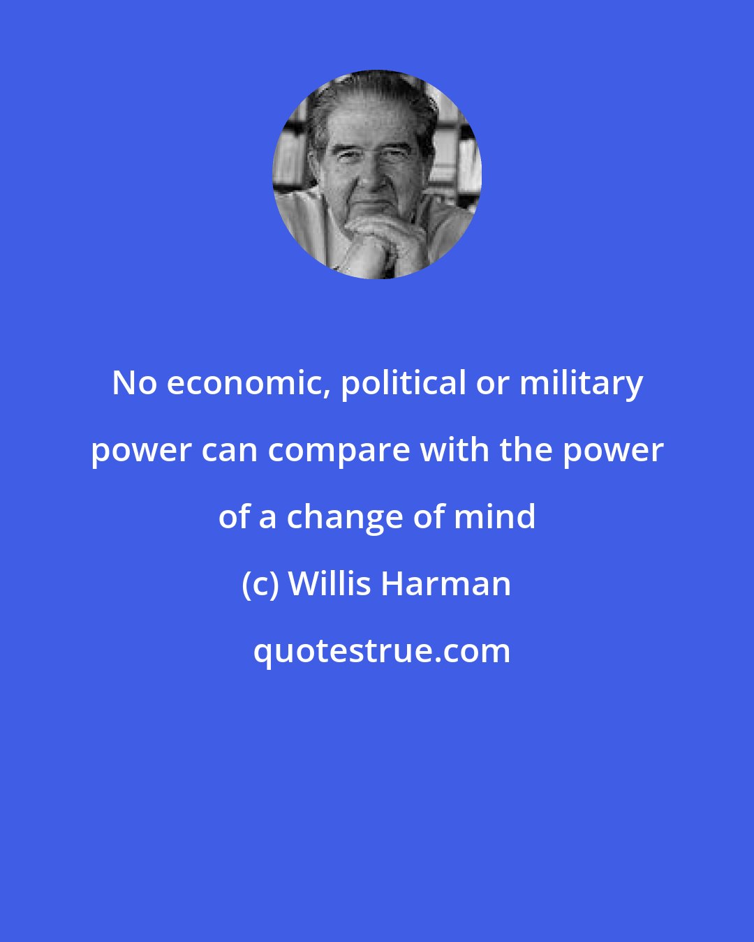 Willis Harman: No economic, political or military power can compare with the power of a change of mind