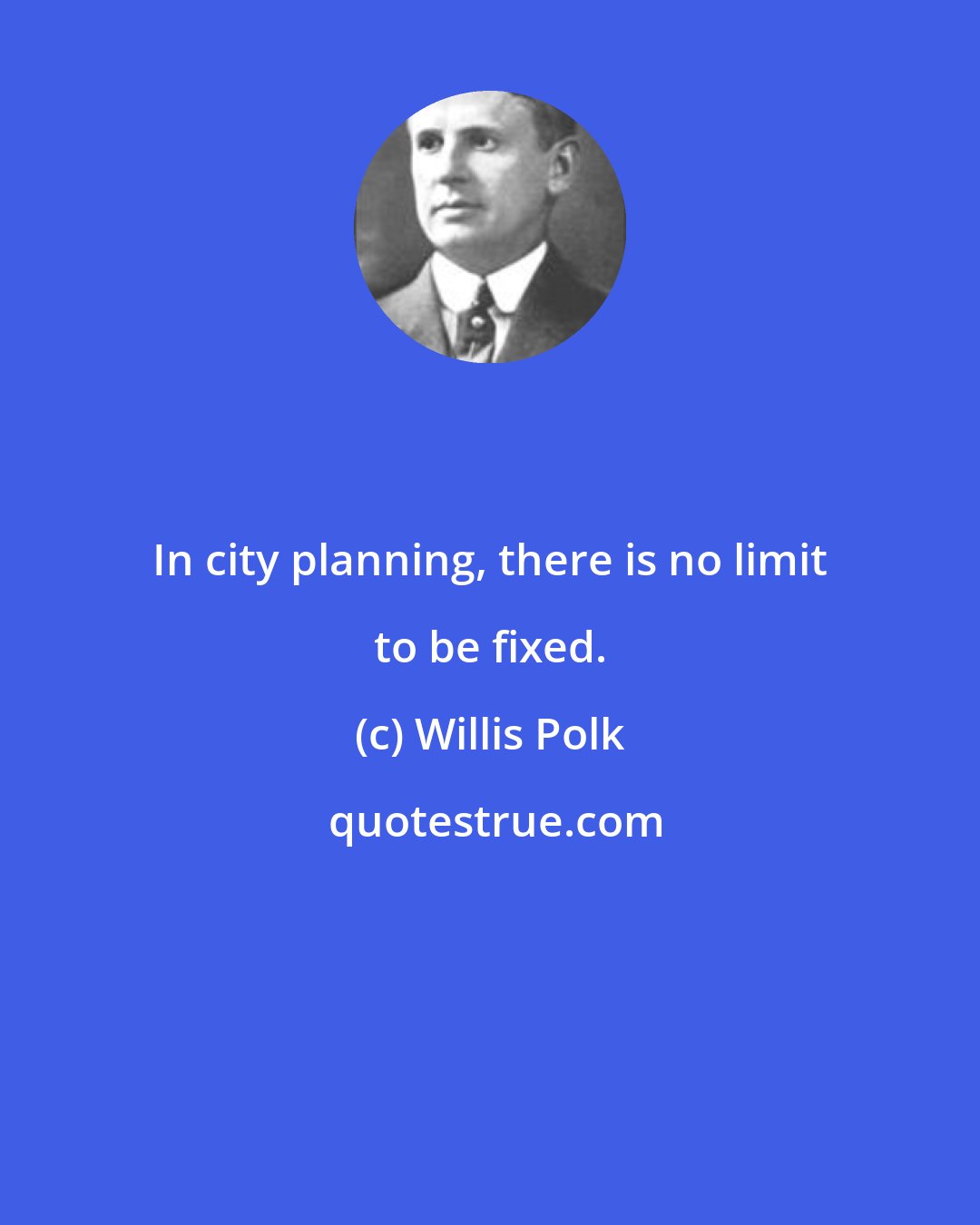 Willis Polk: In city planning, there is no limit to be fixed.