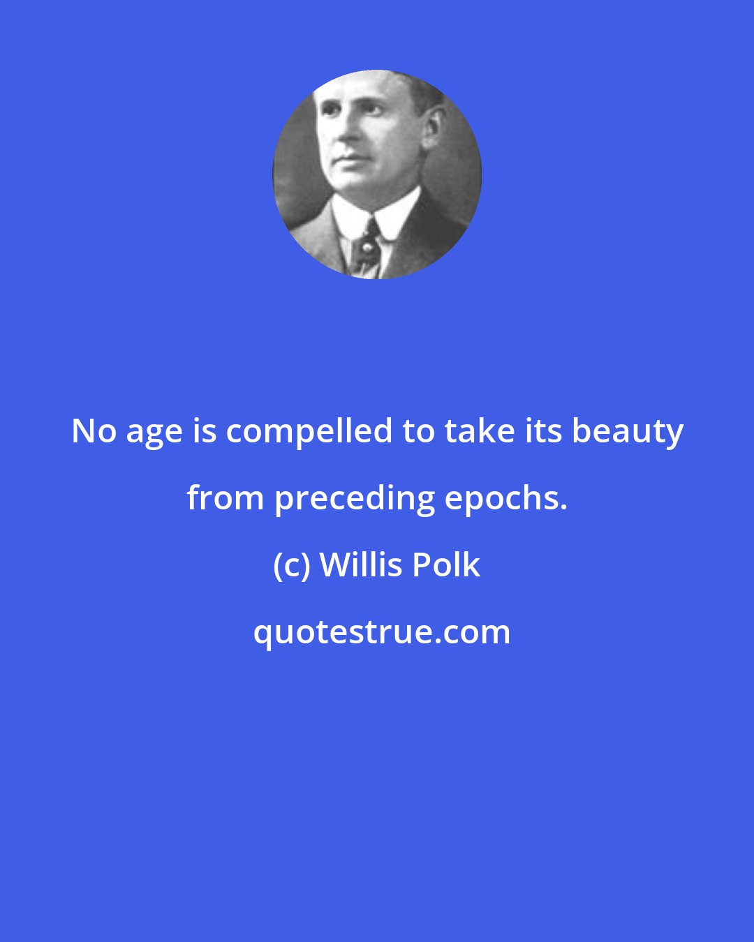 Willis Polk: No age is compelled to take its beauty from preceding epochs.