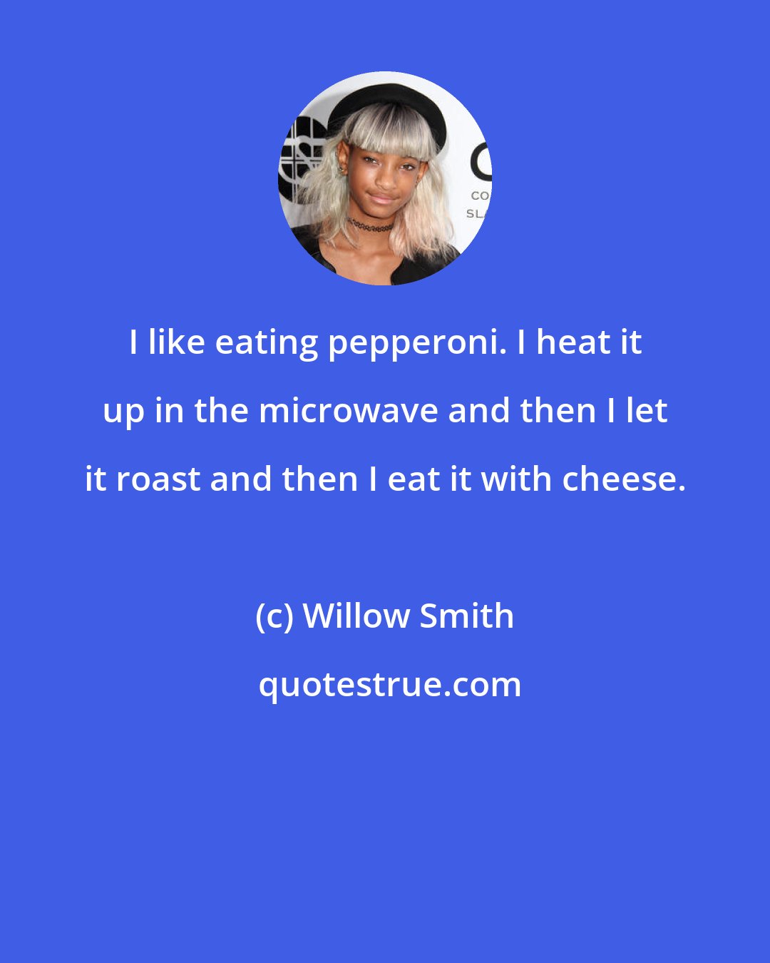 Willow Smith: I like eating pepperoni. I heat it up in the microwave and then I let it roast and then I eat it with cheese.