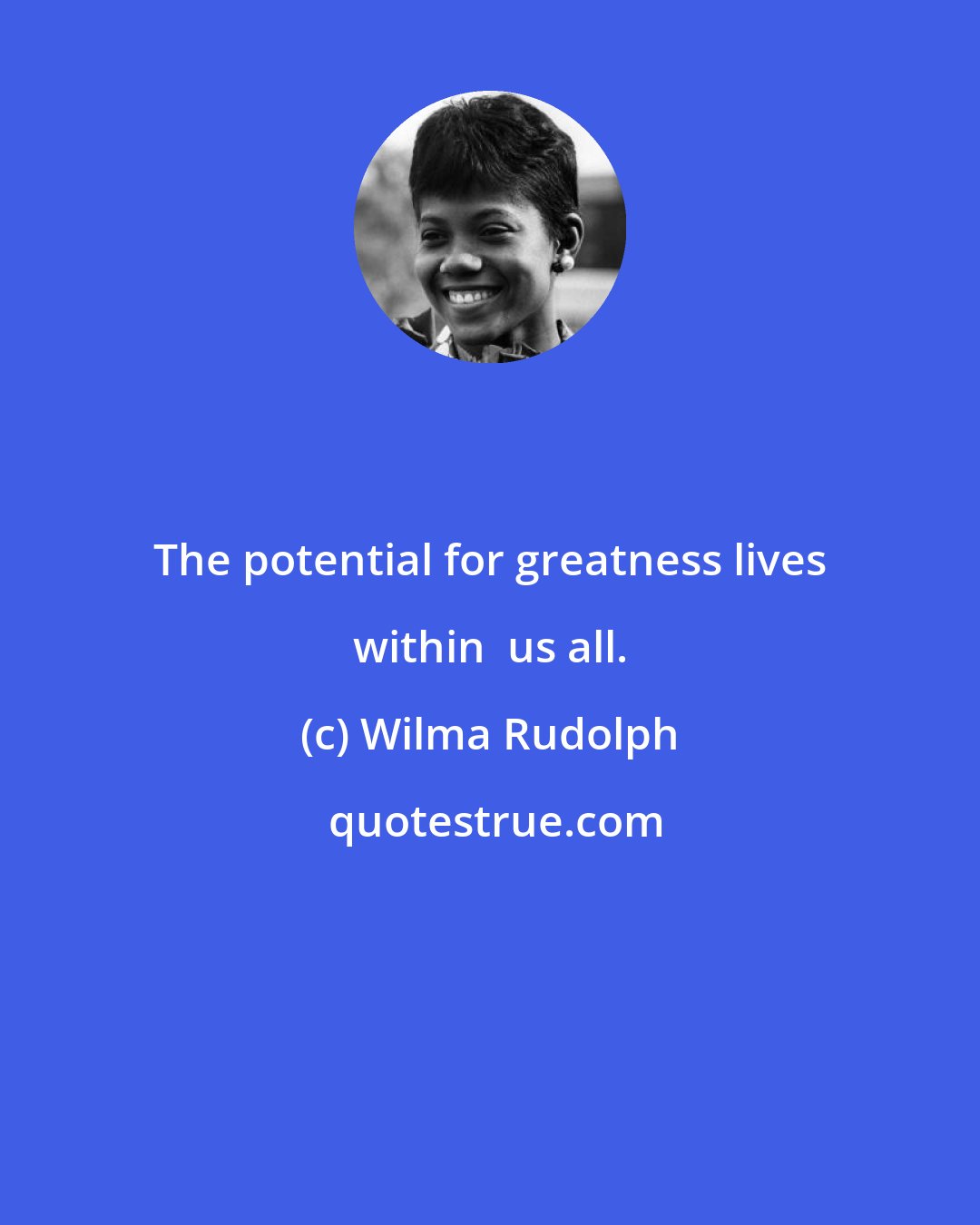 Wilma Rudolph: The potential for greatness lives within  us all.