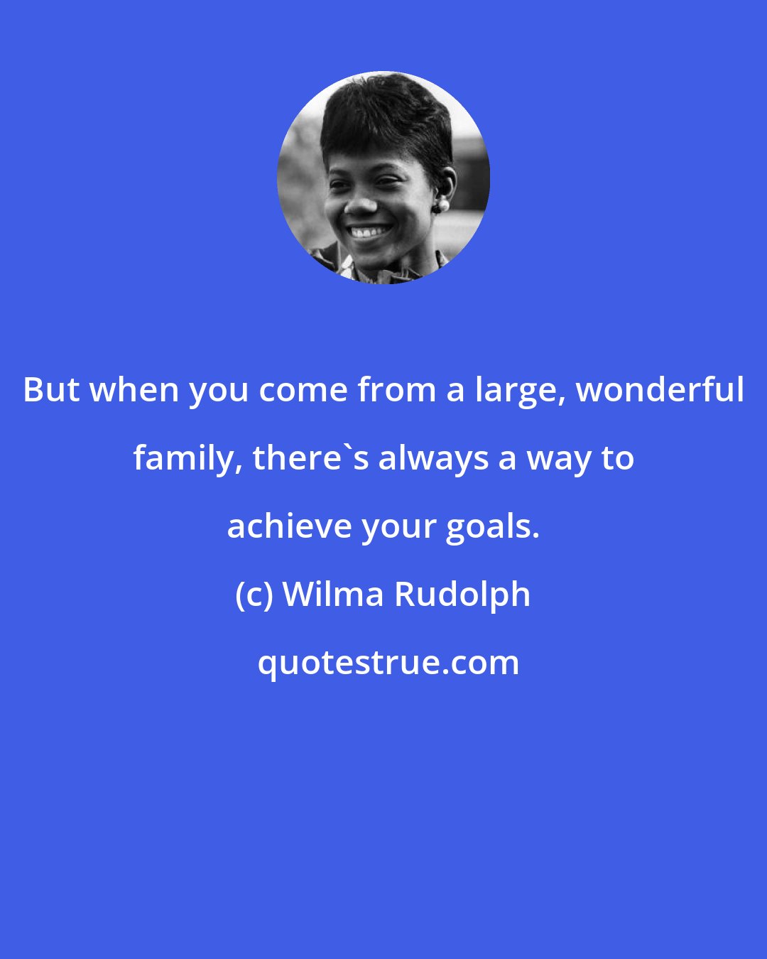 Wilma Rudolph: But when you come from a large, wonderful family, there's always a way to achieve your goals.