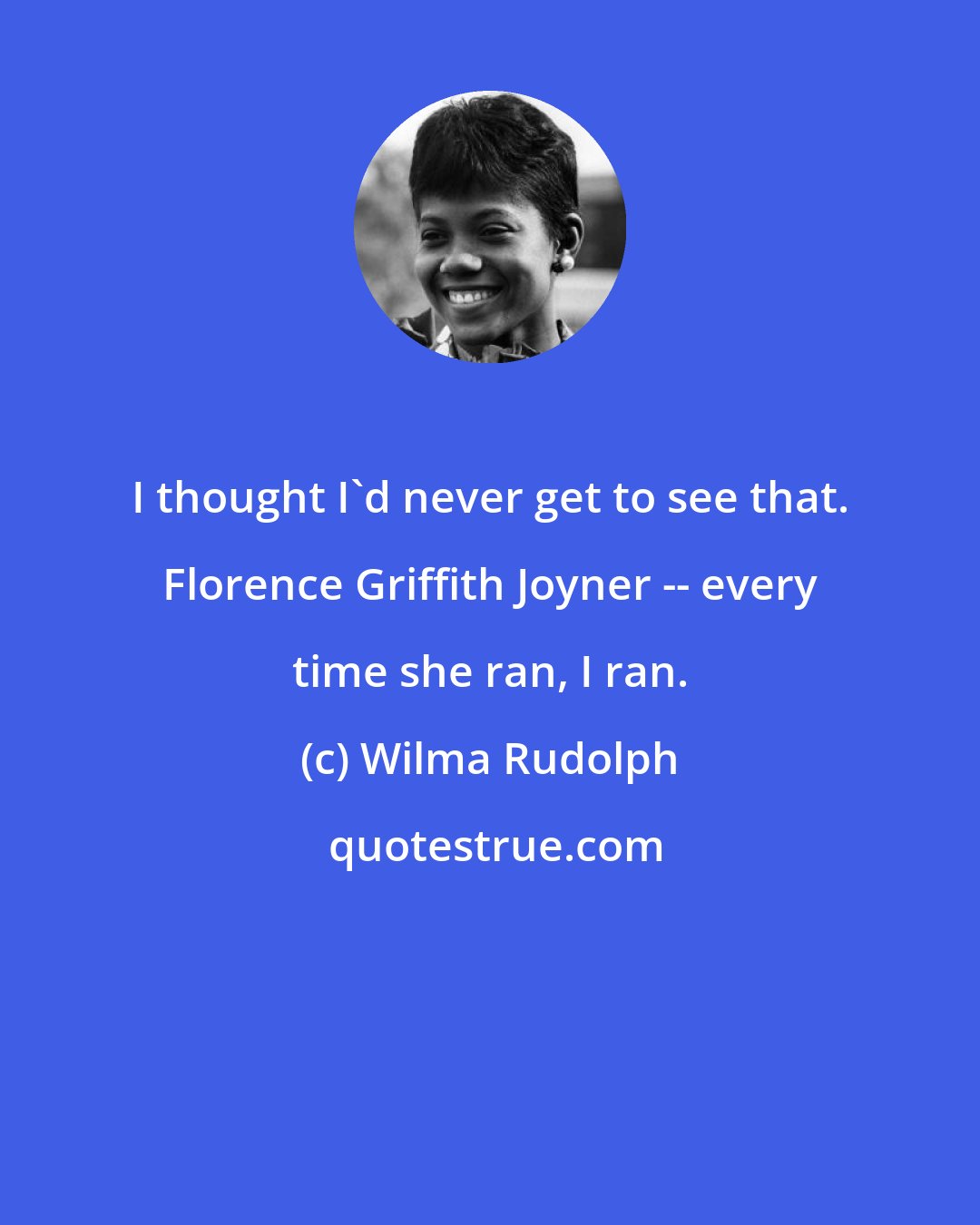 Wilma Rudolph: I thought I'd never get to see that. Florence Griffith Joyner -- every time she ran, I ran.