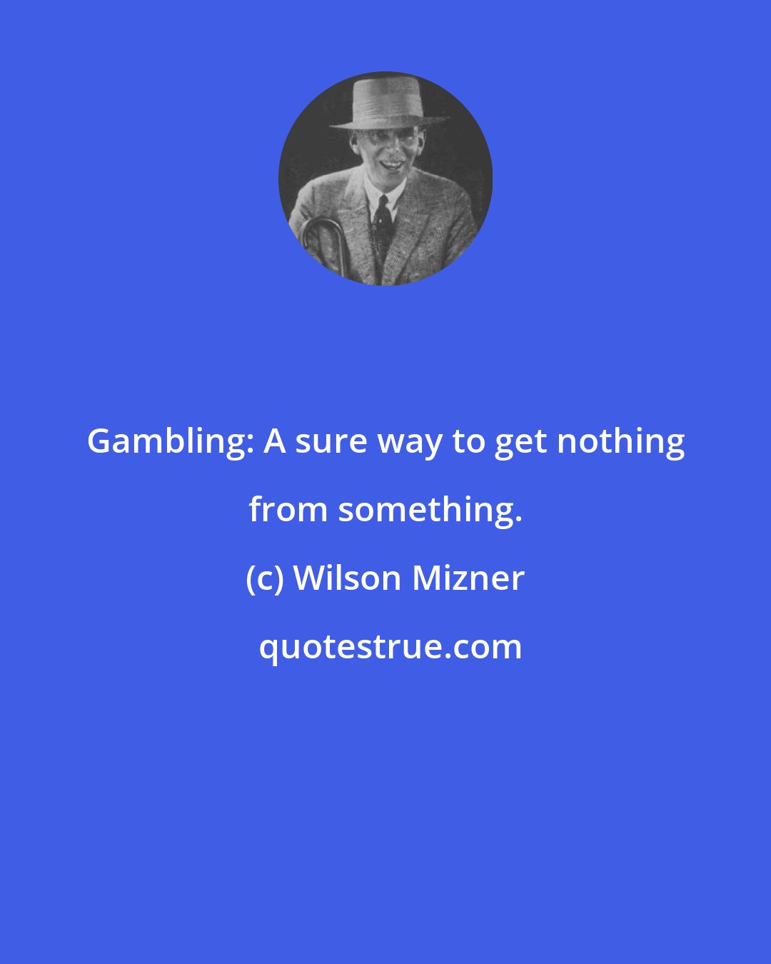 Wilson Mizner: Gambling: A sure way to get nothing from something.