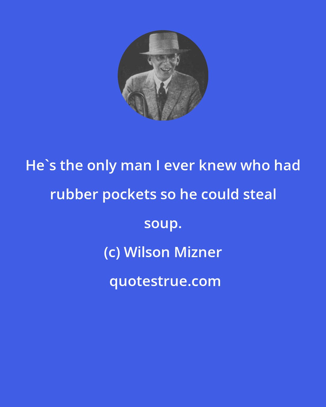 Wilson Mizner: He's the only man I ever knew who had rubber pockets so he could steal soup.