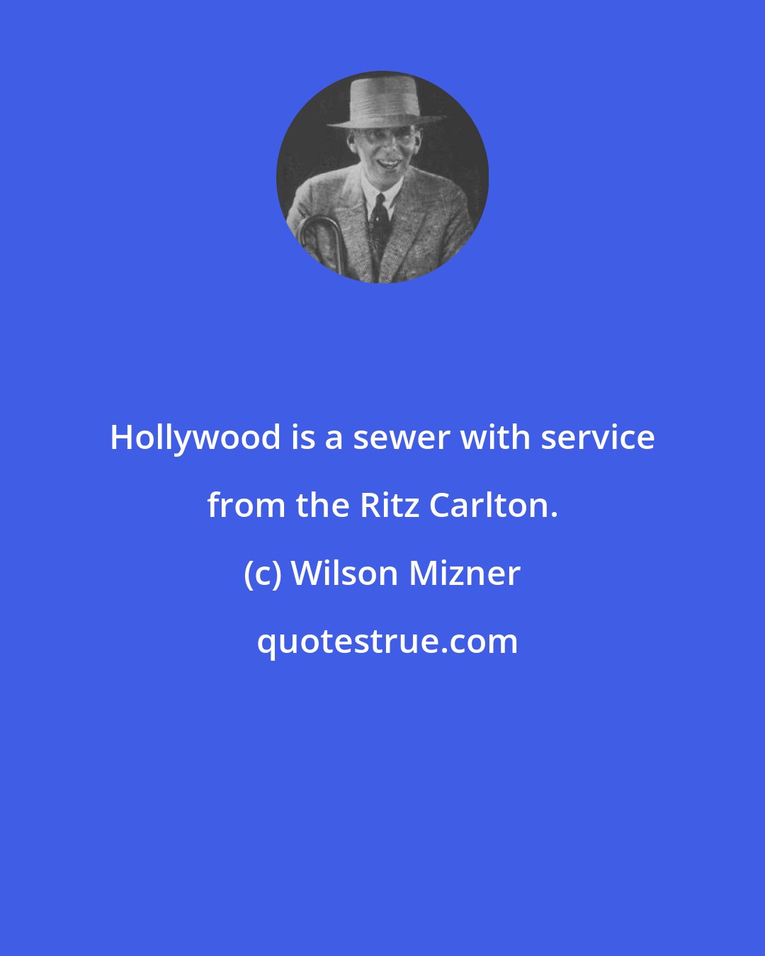 Wilson Mizner: Hollywood is a sewer with service from the Ritz Carlton.