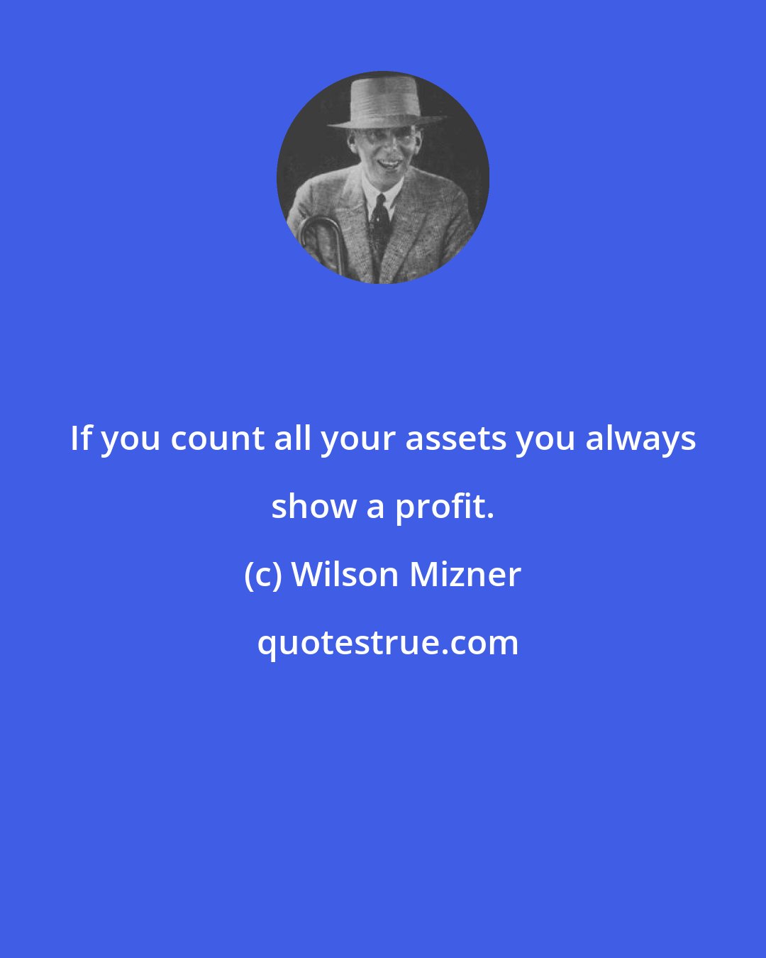 Wilson Mizner: If you count all your assets you always show a profit.