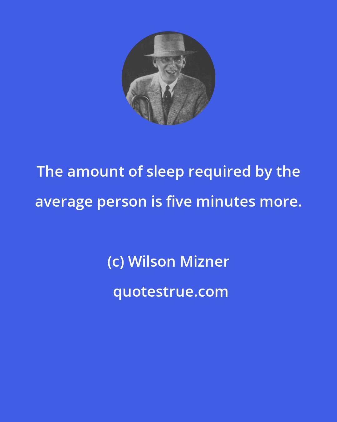 Wilson Mizner: The amount of sleep required by the average person is five minutes more.