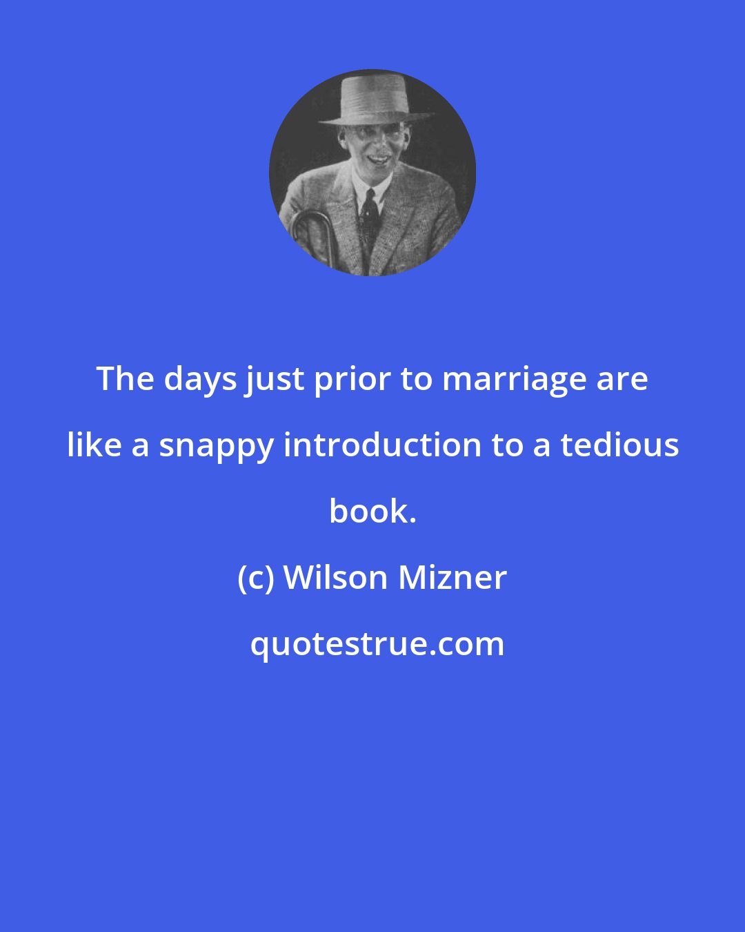 Wilson Mizner: The days just prior to marriage are like a snappy introduction to a tedious book.