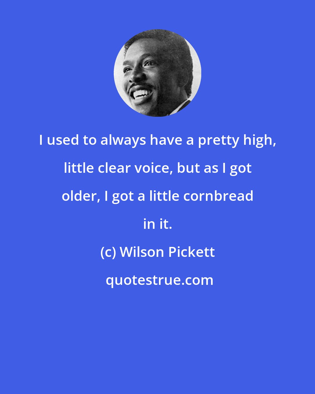 Wilson Pickett: I used to always have a pretty high, little clear voice, but as I got older, I got a little cornbread in it.
