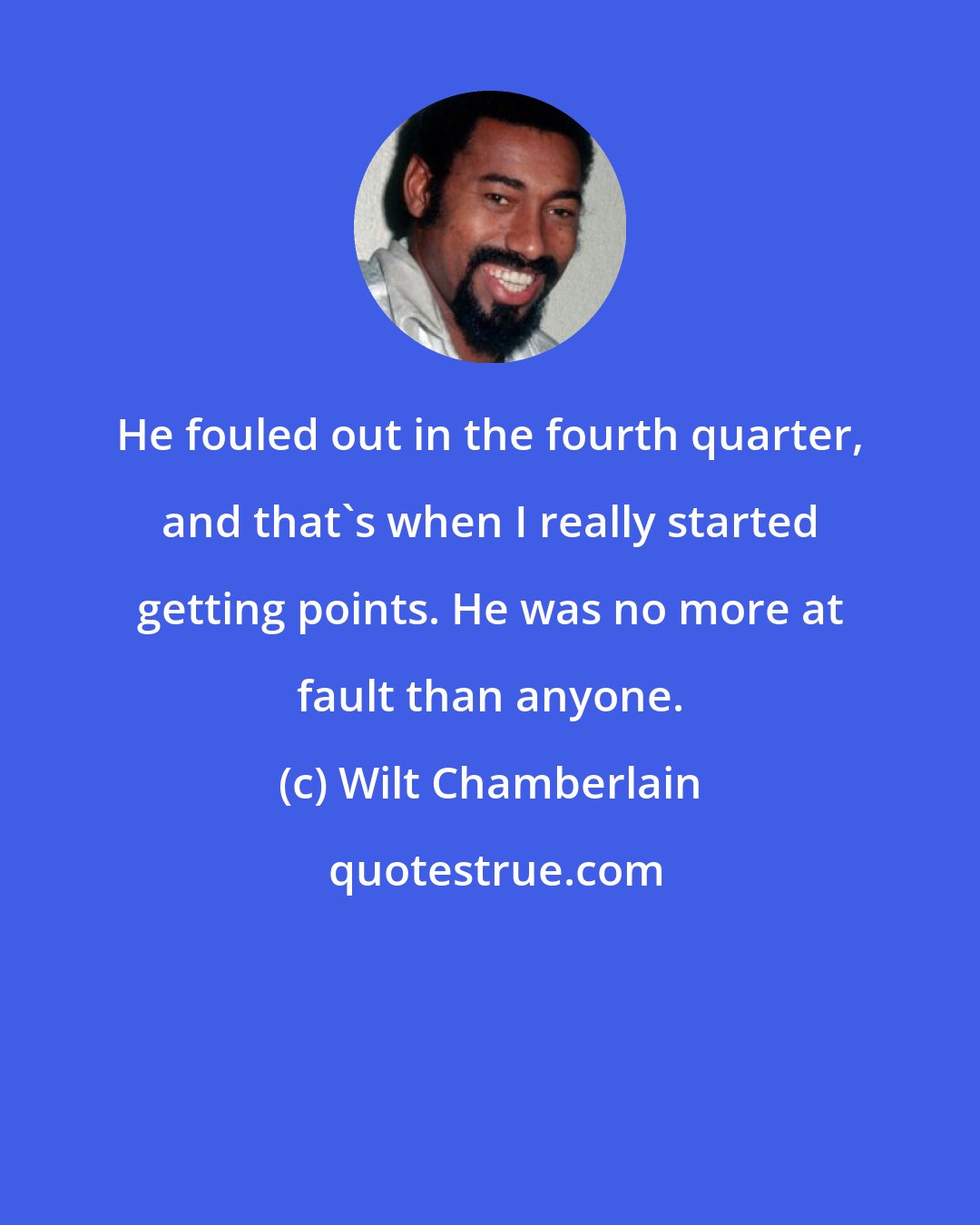 Wilt Chamberlain: He fouled out in the fourth quarter, and that's when I really started getting points. He was no more at fault than anyone.