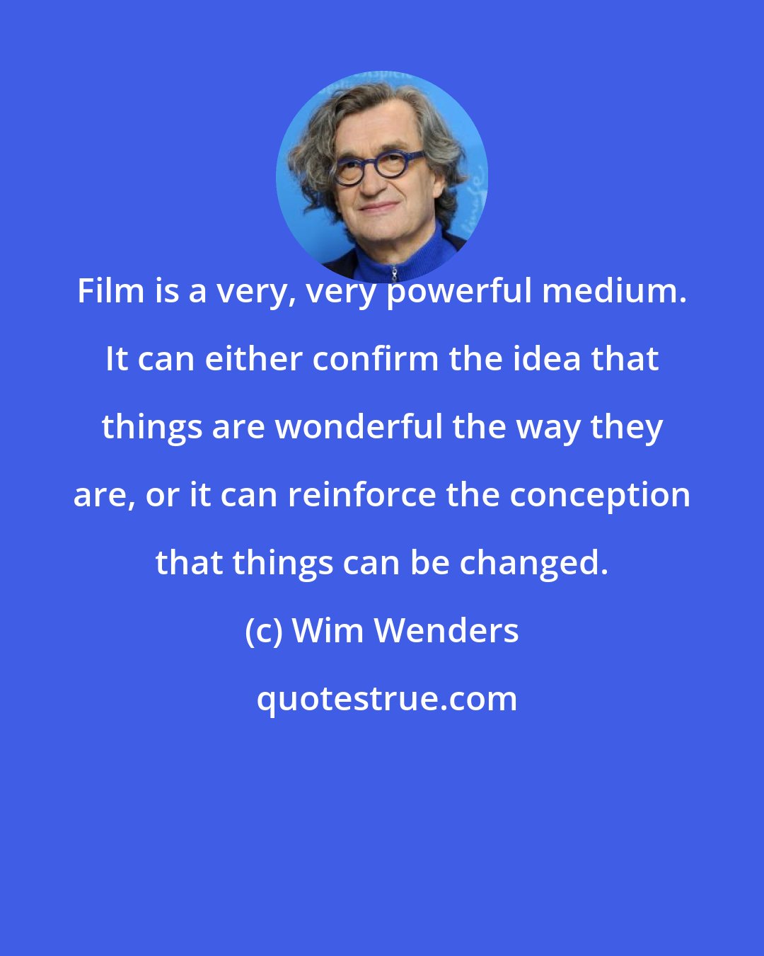 Wim Wenders: Film is a very, very powerful medium. It can either confirm the idea that things are wonderful the way they are, or it can reinforce the conception that things can be changed.