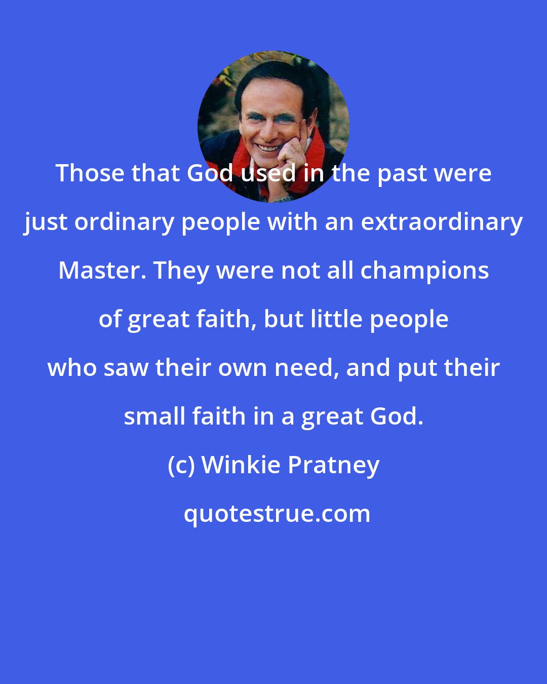 Winkie Pratney: Those that God used in the past were just ordinary people with an extraordinary Master. They were not all champions of great faith, but little people who saw their own need, and put their small faith in a great God.