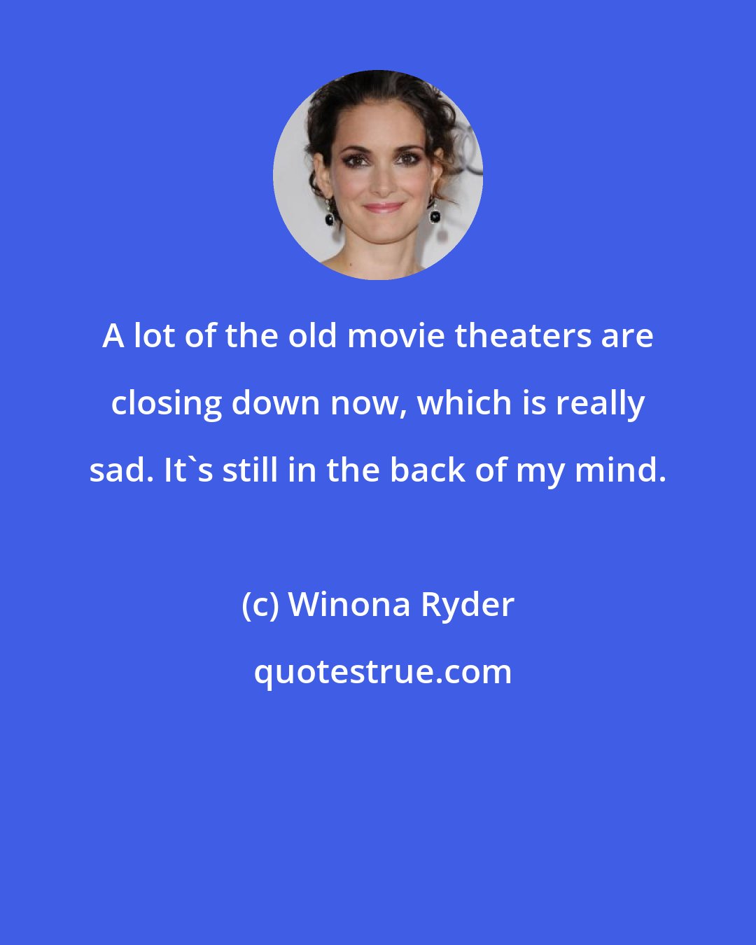 Winona Ryder: A lot of the old movie theaters are closing down now, which is really sad. It's still in the back of my mind.