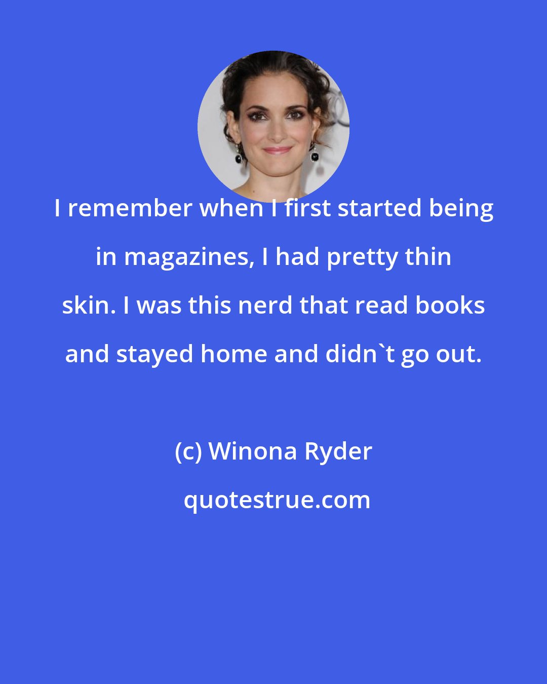 Winona Ryder: I remember when I first started being in magazines, I had pretty thin skin. I was this nerd that read books and stayed home and didn't go out.