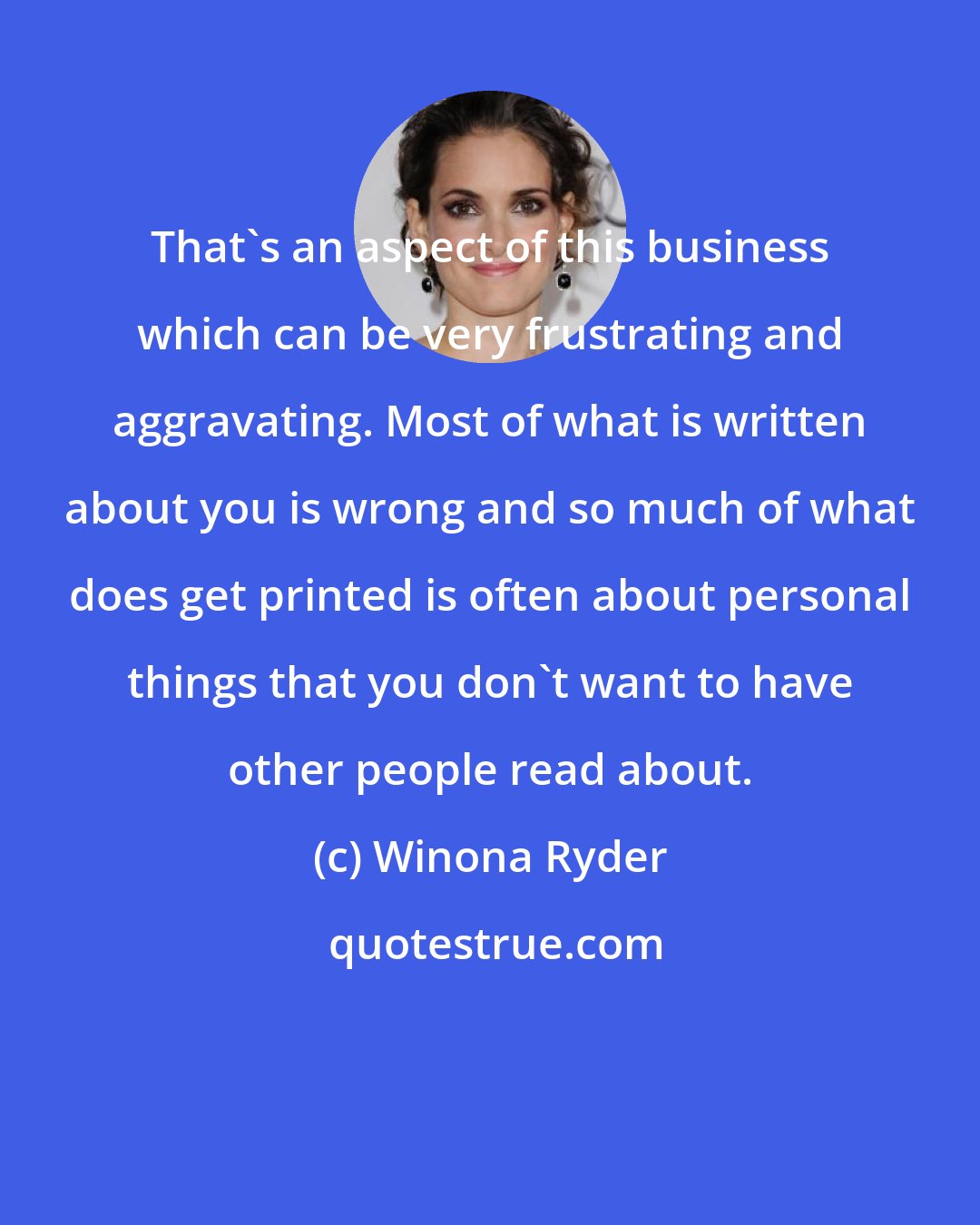 Winona Ryder: That's an aspect of this business which can be very frustrating and aggravating. Most of what is written about you is wrong and so much of what does get printed is often about personal things that you don't want to have other people read about.