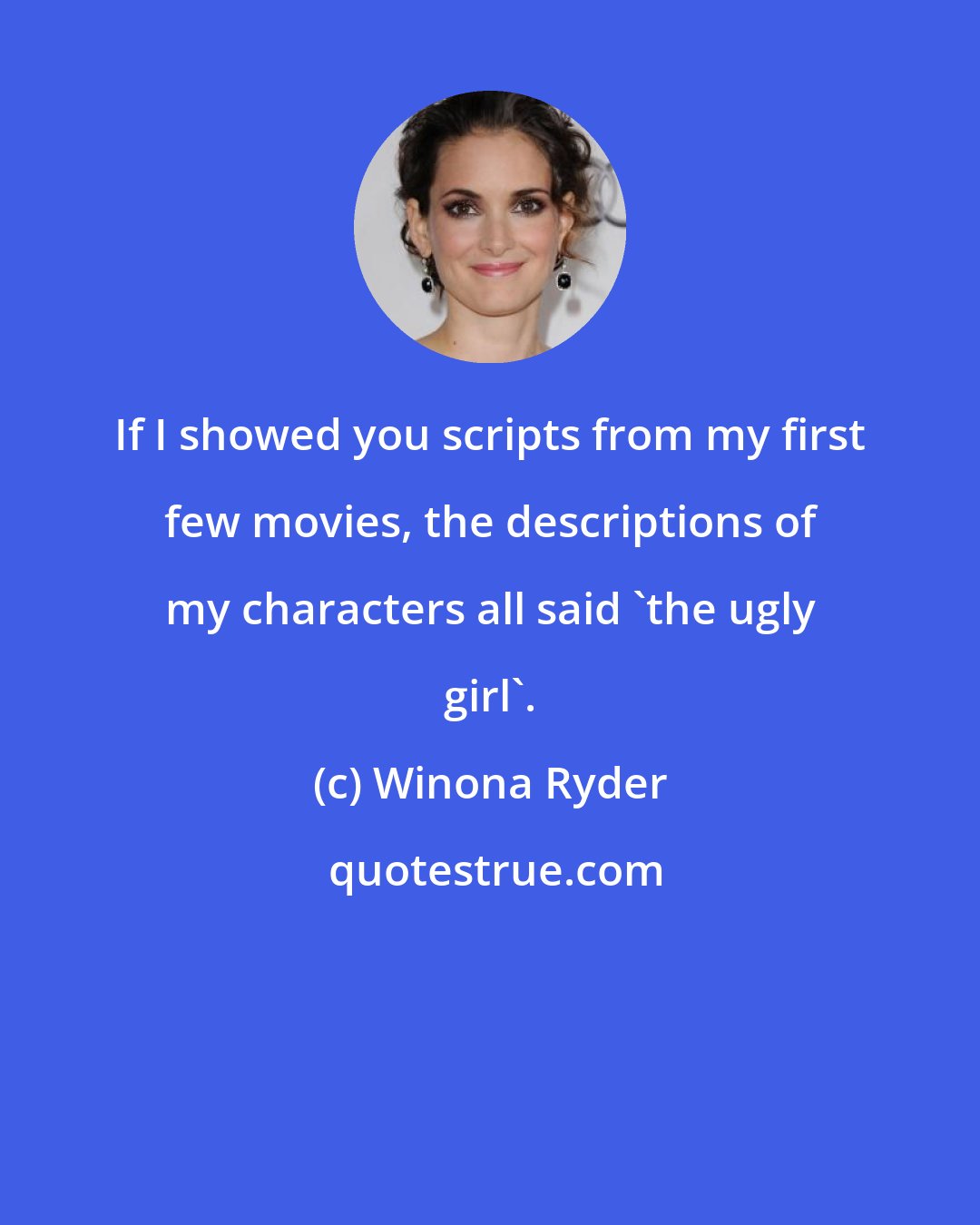Winona Ryder: If I showed you scripts from my first few movies, the descriptions of my characters all said 'the ugly girl'.