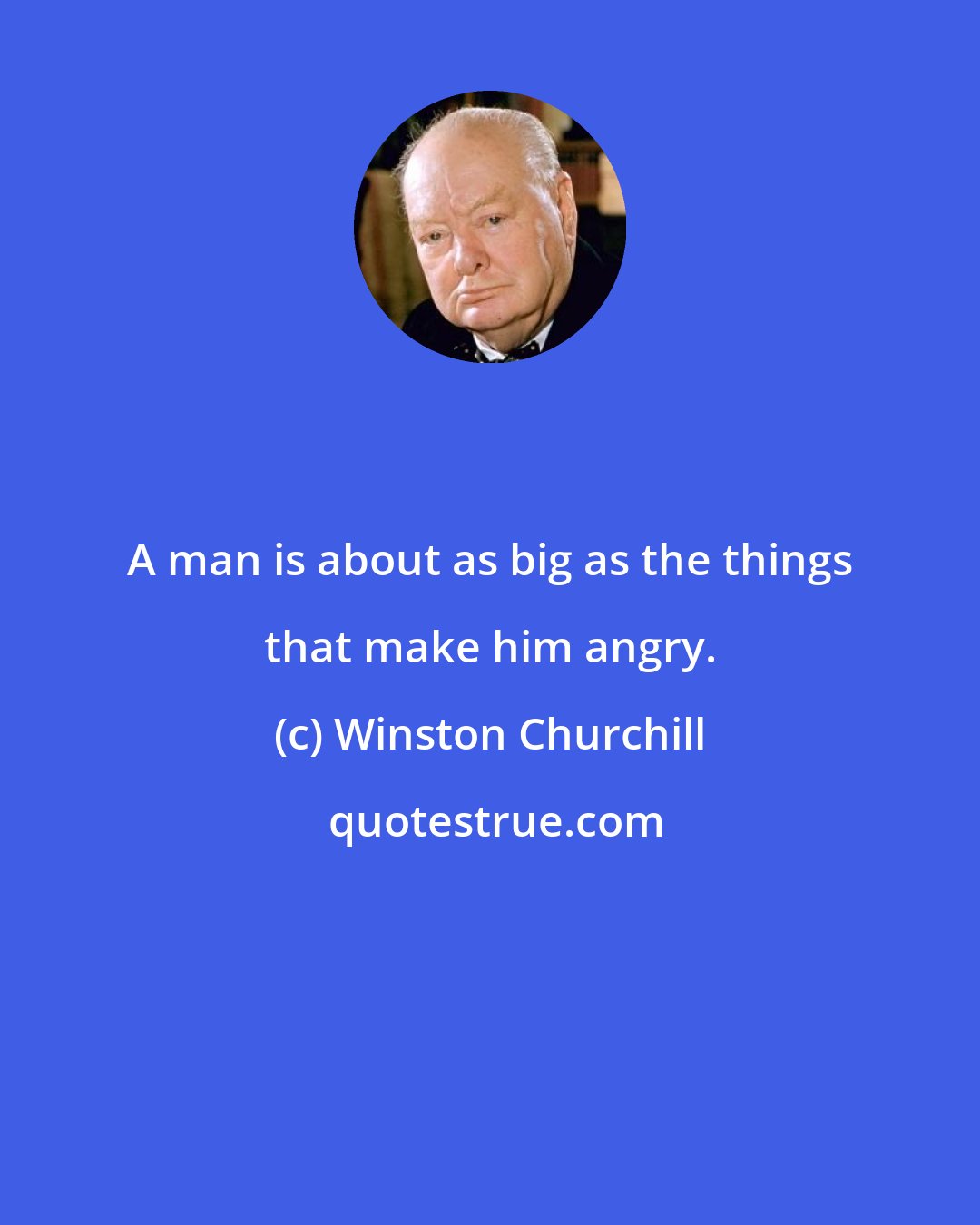 Winston Churchill: A man is about as big as the things that make him angry.