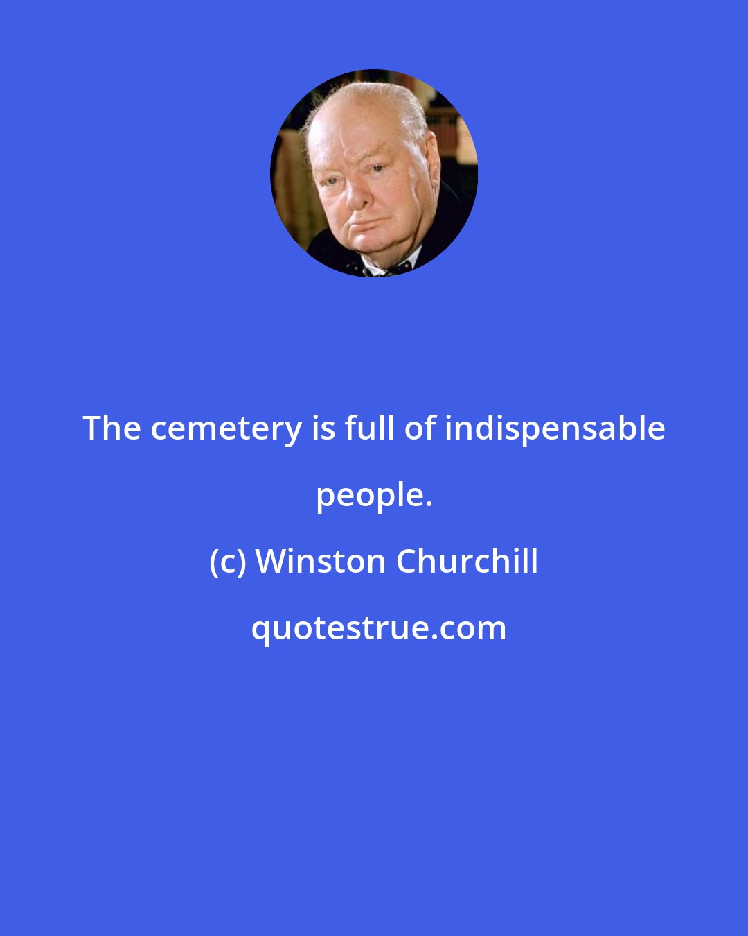 Winston Churchill: The cemetery is full of indispensable people.