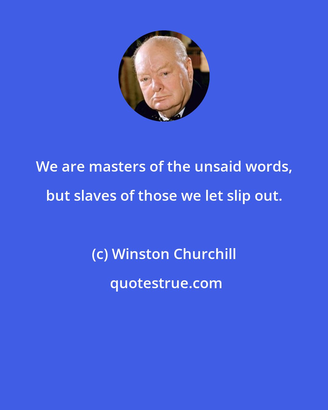 Winston Churchill: We are masters of the unsaid words, but slaves of those we let slip out.