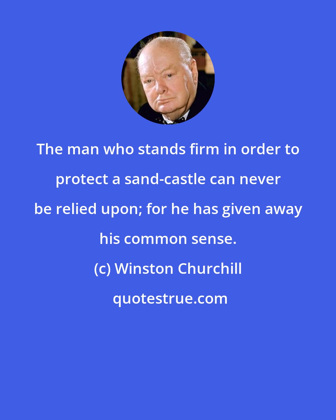 Winston Churchill: The man who stands firm in order to protect a sand-castle can never be relied upon; for he has given away his common sense.