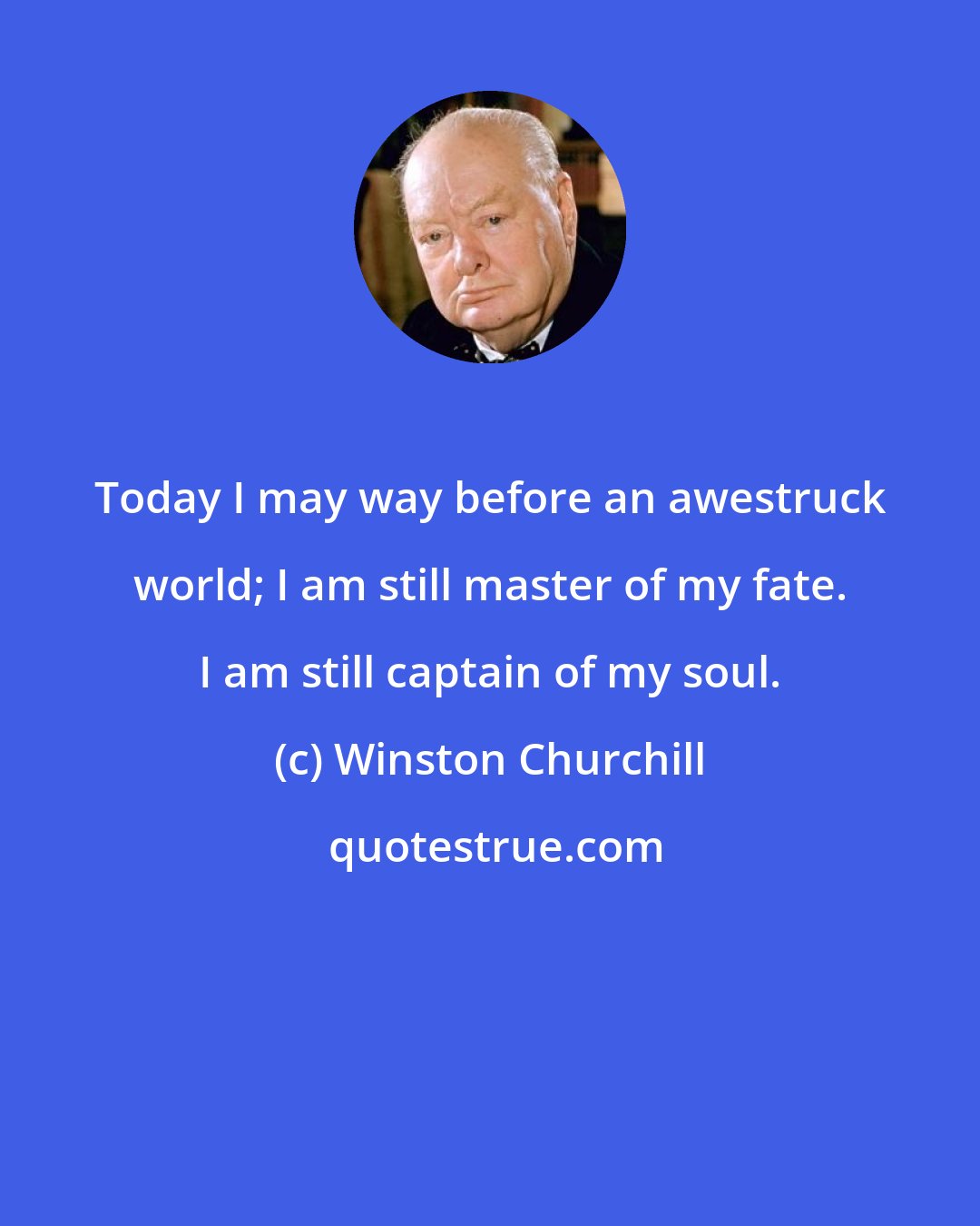 Winston Churchill: Today I may way before an awestruck world; I am still master of my fate. I am still captain of my soul.