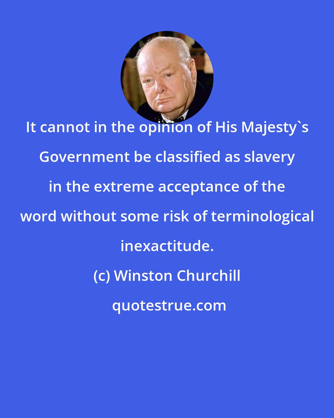 Winston Churchill: It cannot in the opinion of His Majesty's Government be classified as slavery in the extreme acceptance of the word without some risk of terminological inexactitude.