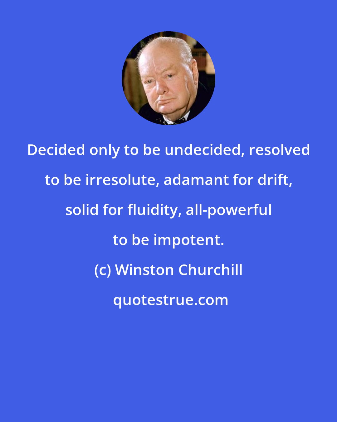 Winston Churchill: Decided only to be undecided, resolved to be irresolute, adamant for drift, solid for fluidity, all-powerful to be impotent.