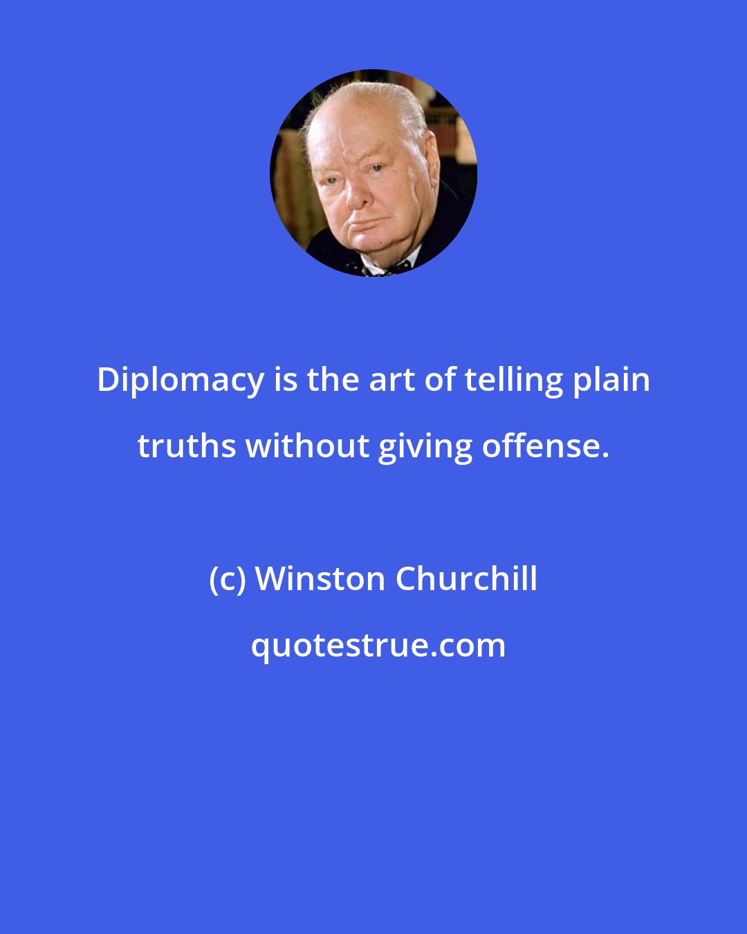 Winston Churchill: Diplomacy is the art of telling plain truths without giving offense.