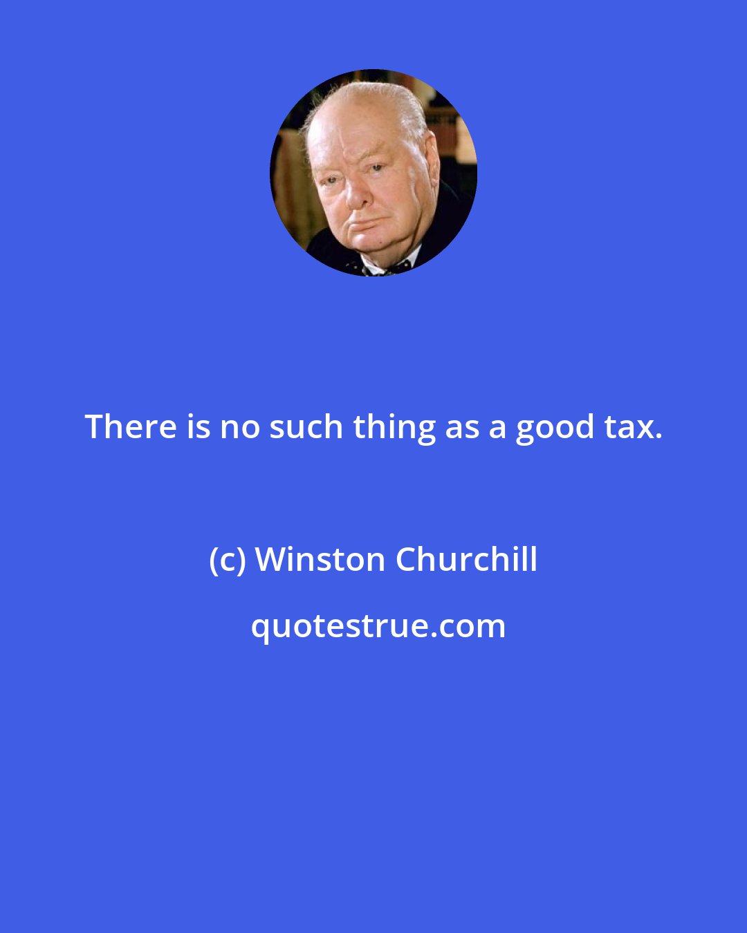 Winston Churchill: There is no such thing as a good tax.