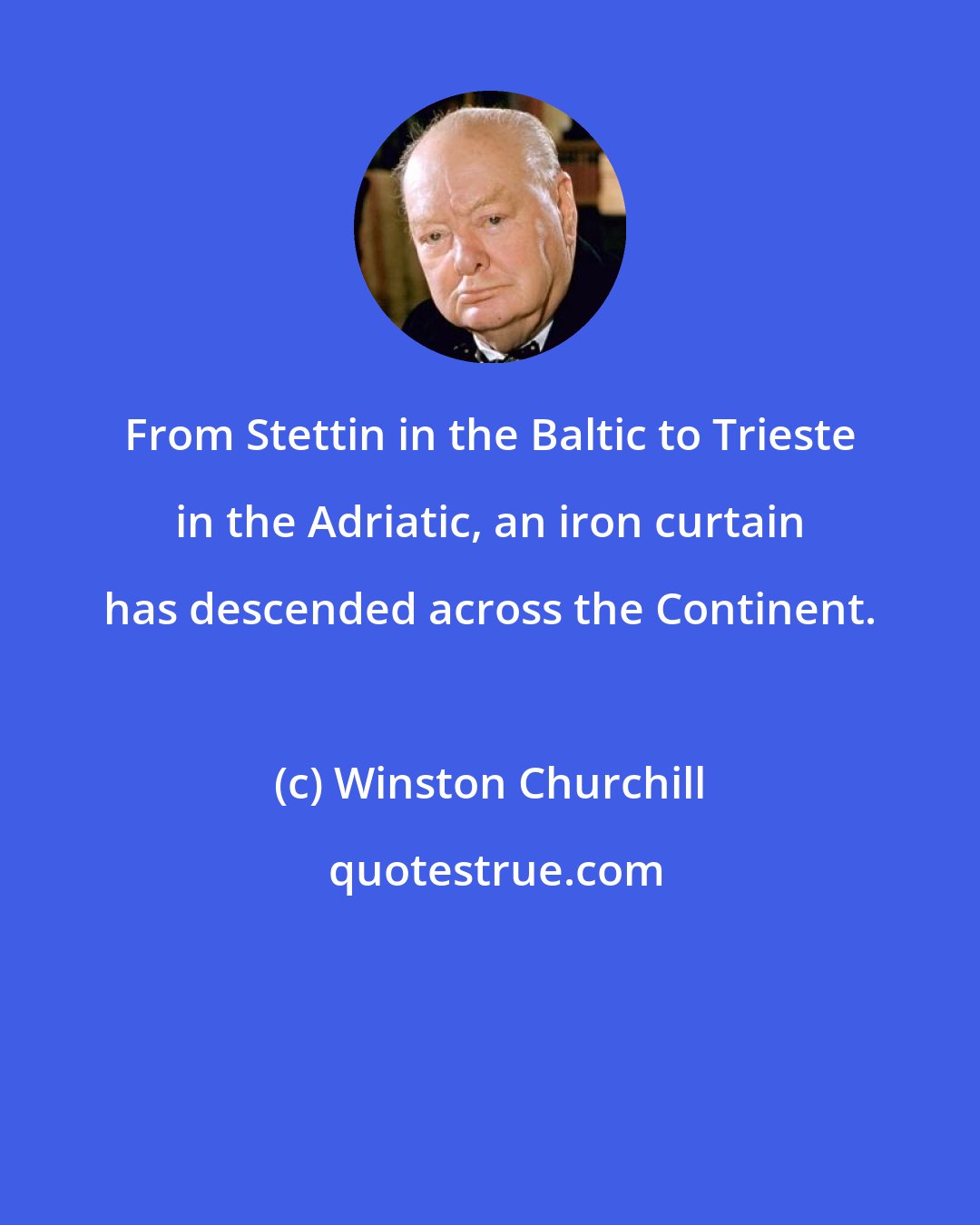 Winston Churchill: From Stettin in the Baltic to Trieste in the Adriatic, an iron curtain has descended across the Continent.