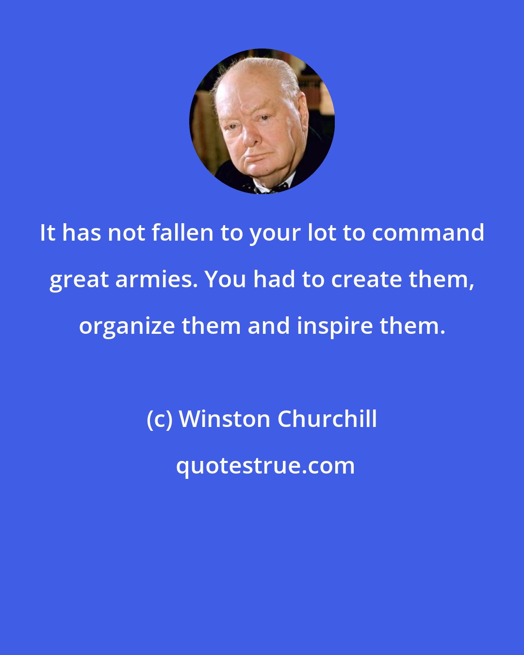 Winston Churchill: It has not fallen to your lot to command great armies. You had to create them, organize them and inspire them.