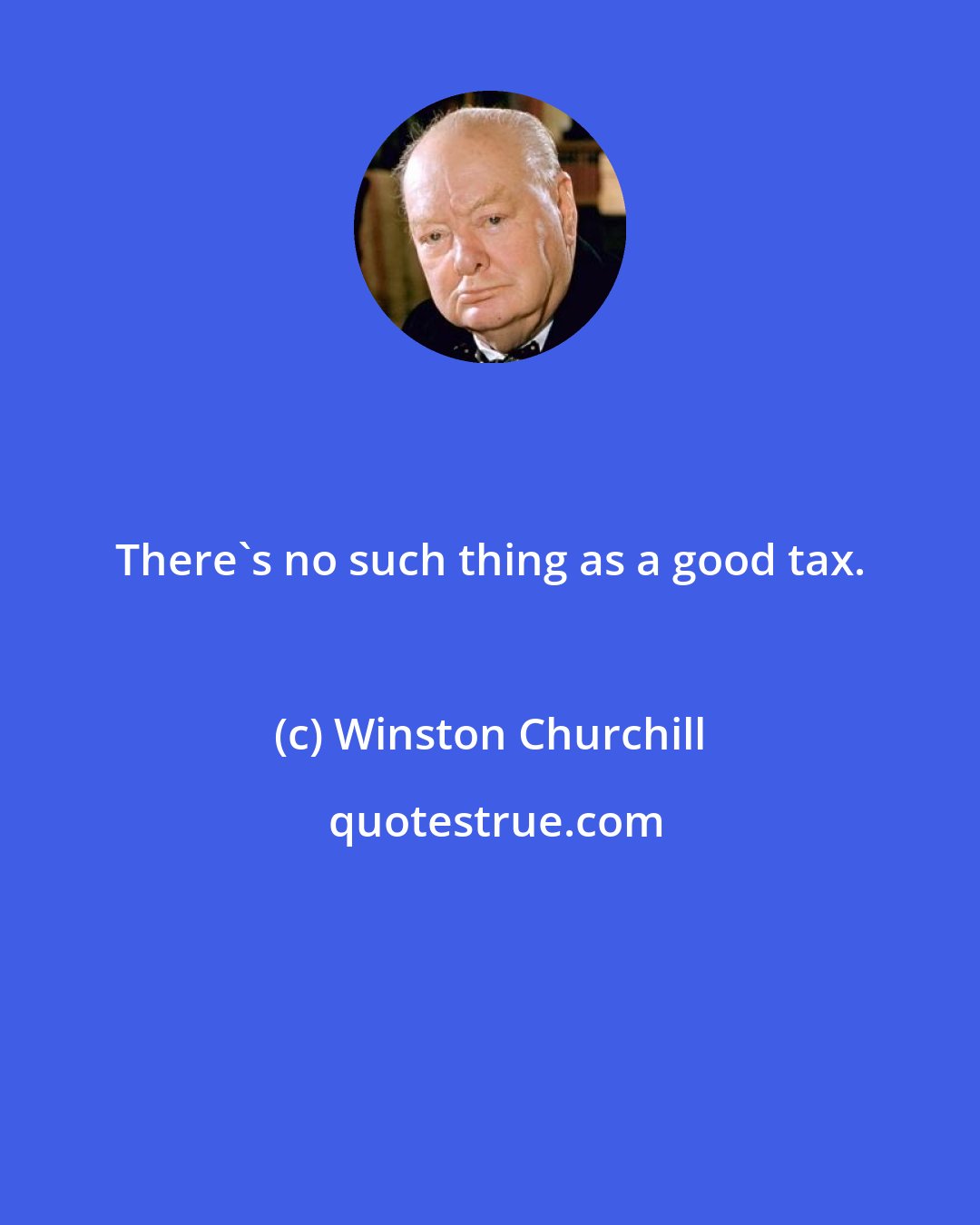 Winston Churchill: There's no such thing as a good tax.