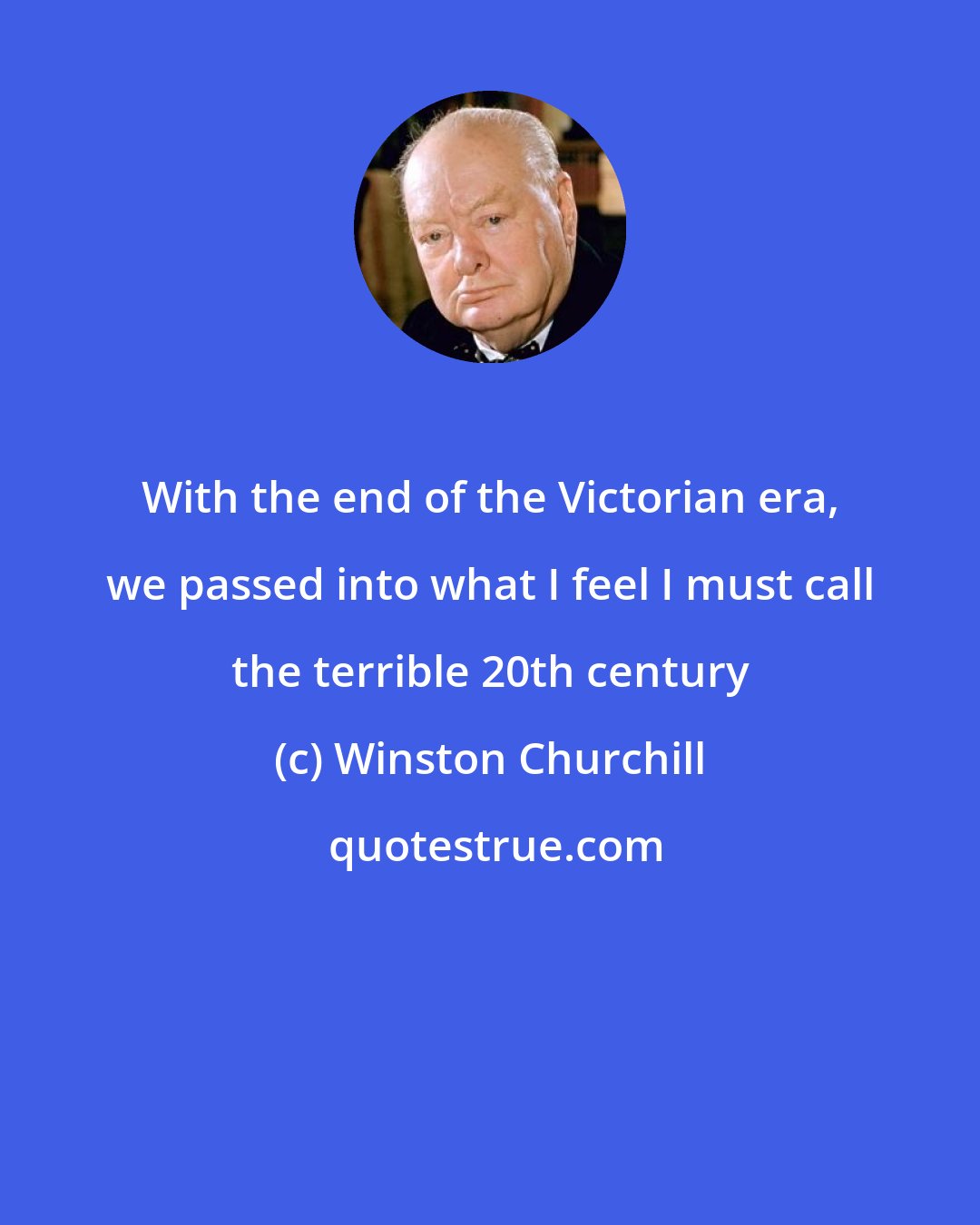 Winston Churchill: With the end of the Victorian era, we passed into what I feel I must call the terrible 20th century