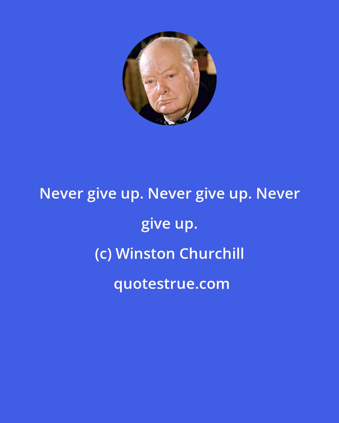Winston Churchill: Never give up. Never give up. Never give up.