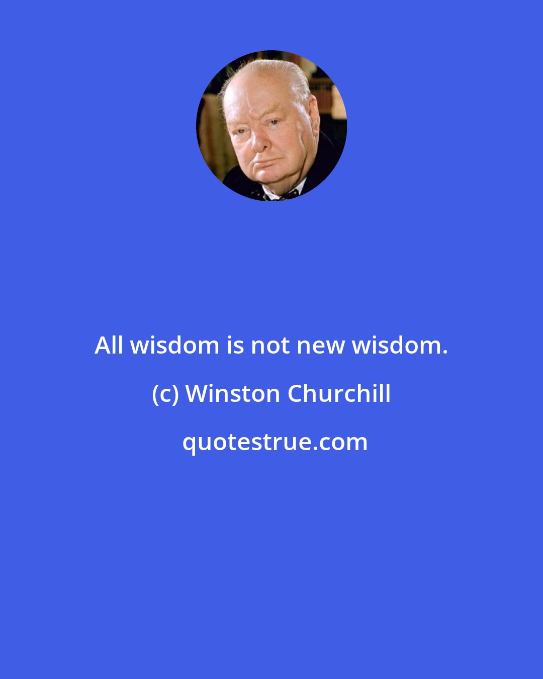 Winston Churchill: All wisdom is not new wisdom.
