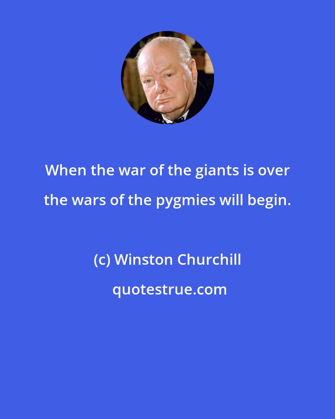 Winston Churchill: When the war of the giants is over the wars of the pygmies will begin.