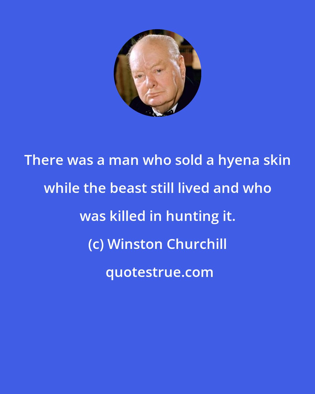 Winston Churchill: There was a man who sold a hyena skin while the beast still lived and who was killed in hunting it.