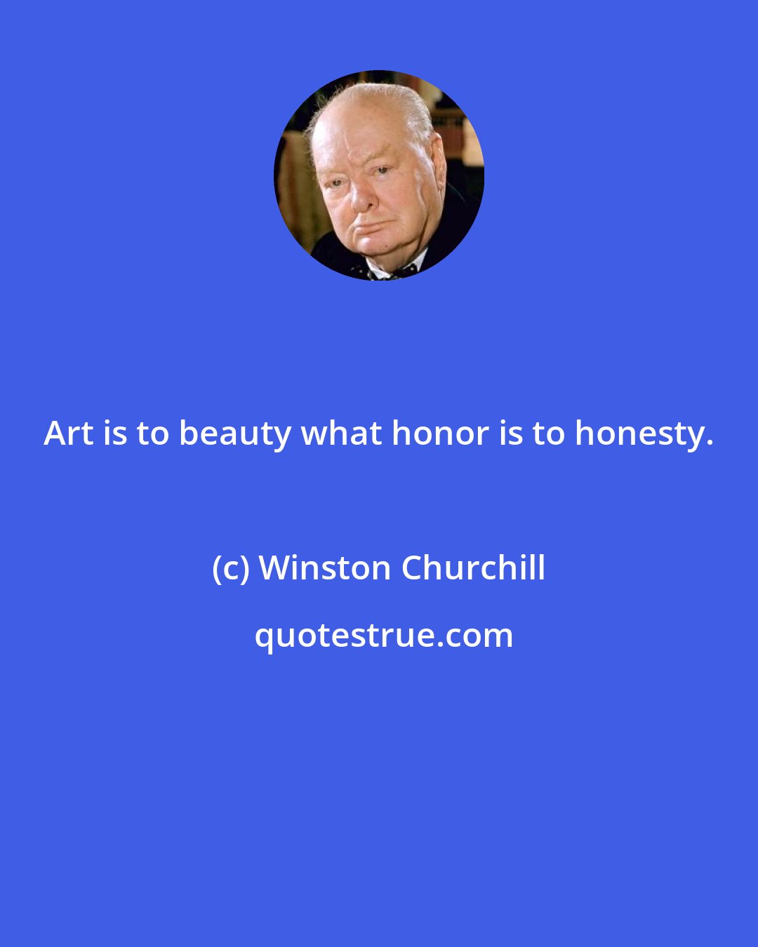 Winston Churchill: Art is to beauty what honor is to honesty.