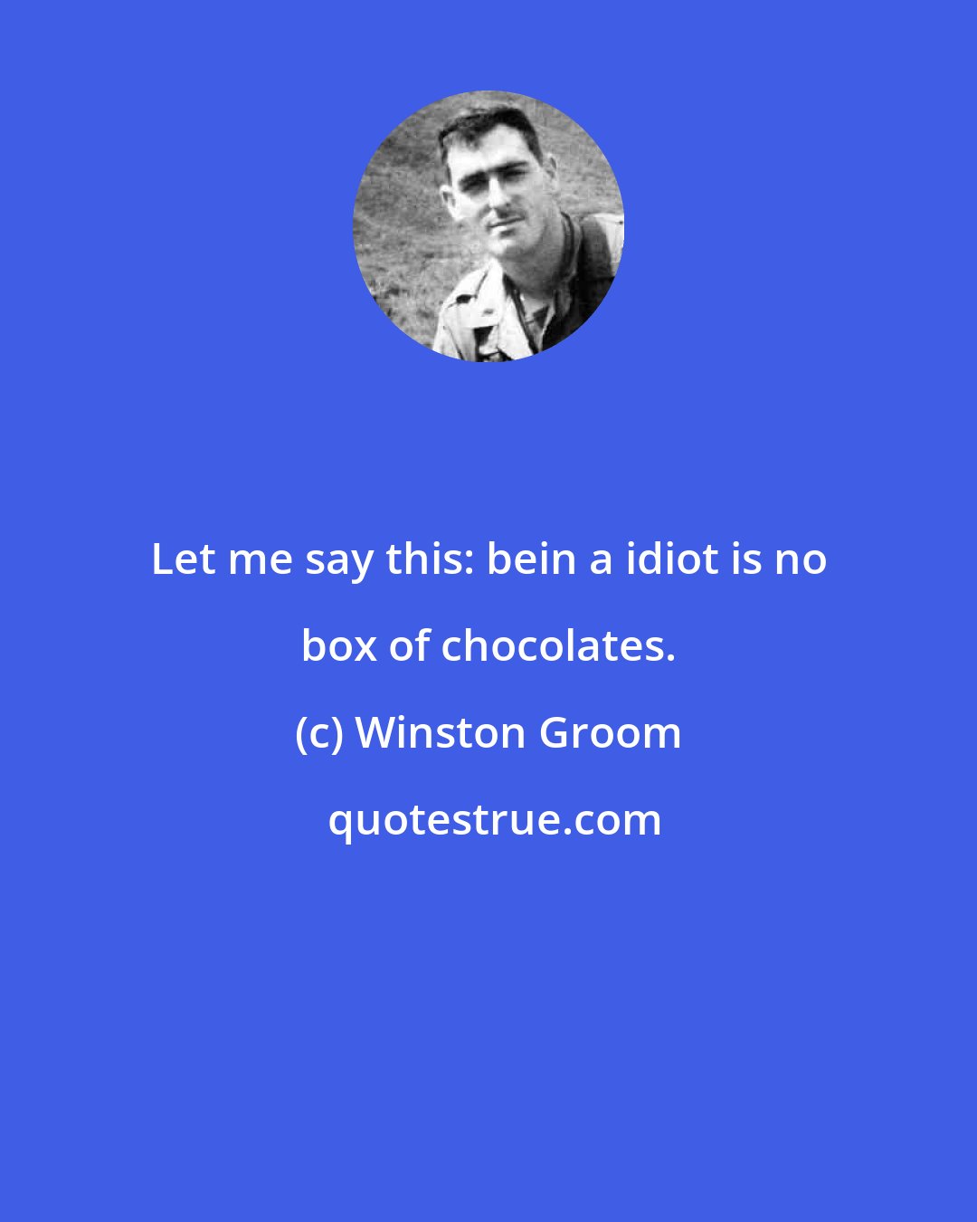Winston Groom: Let me say this: bein a idiot is no box of chocolates.