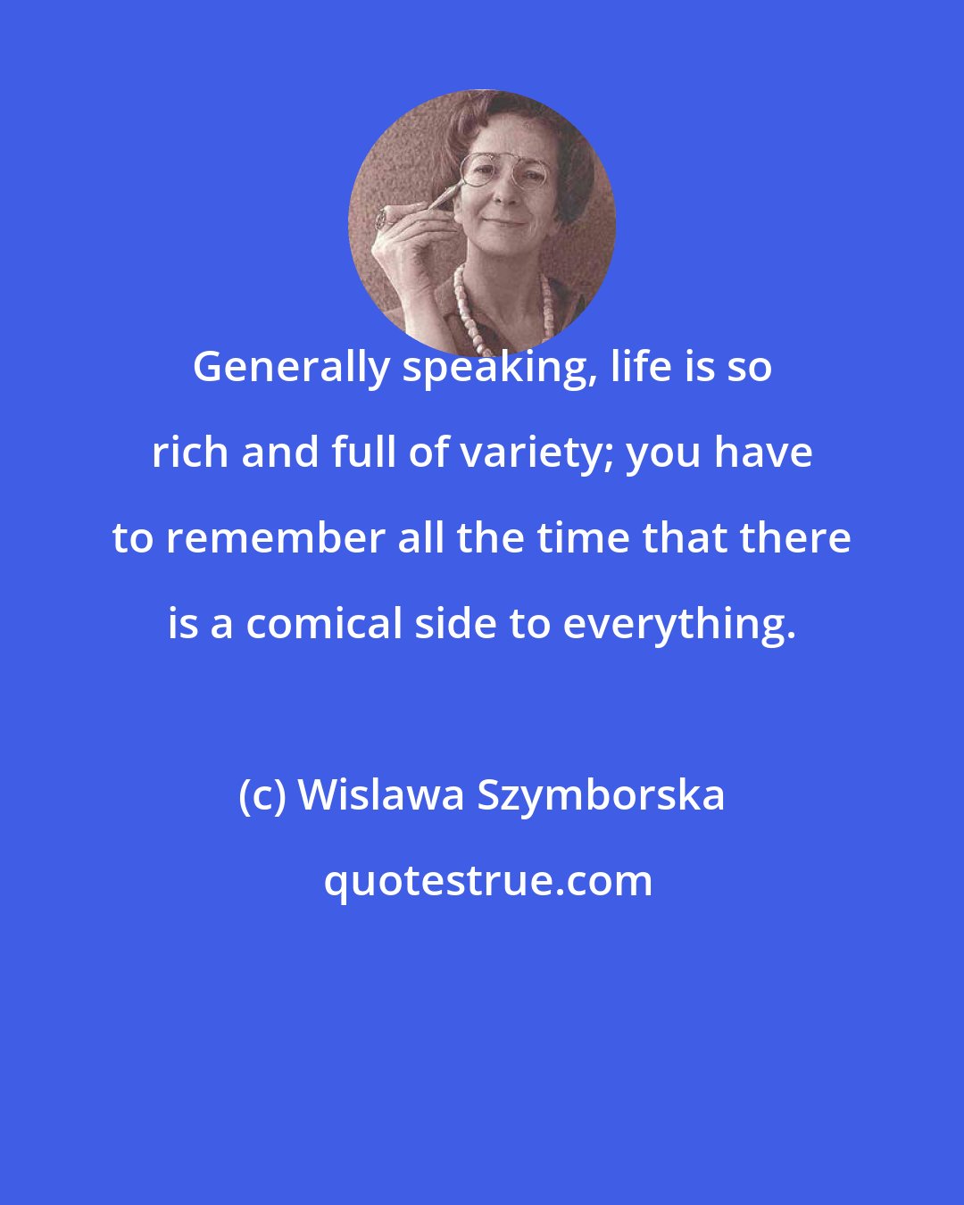Wislawa Szymborska: Generally speaking, life is so rich and full of variety; you have to remember all the time that there is a comical side to everything.