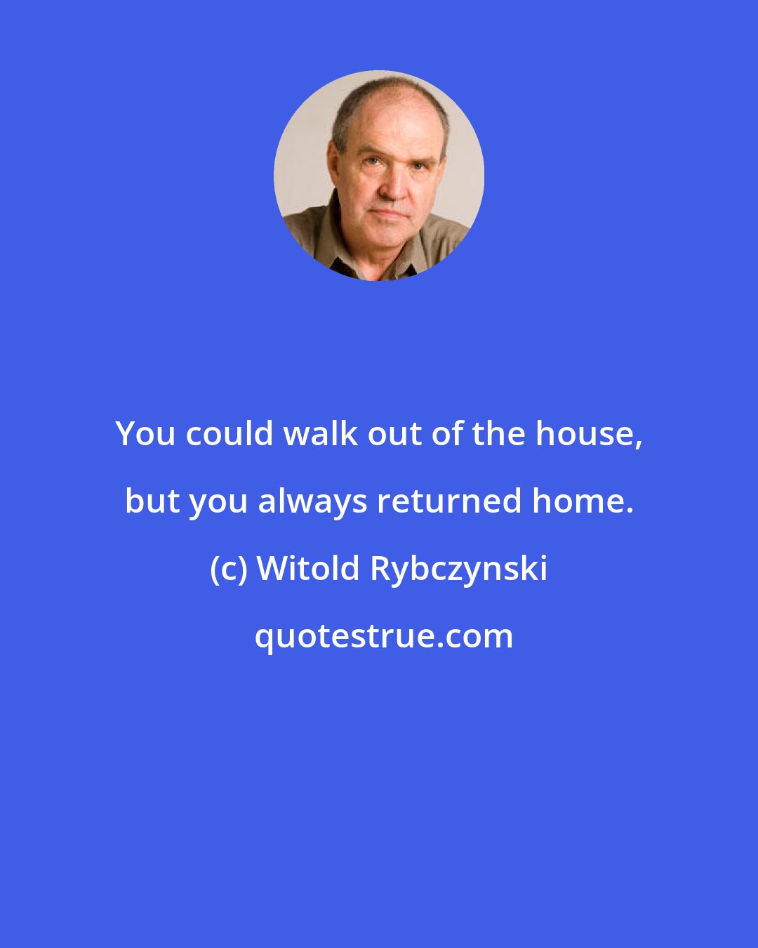 Witold Rybczynski: You could walk out of the house, but you always returned home.