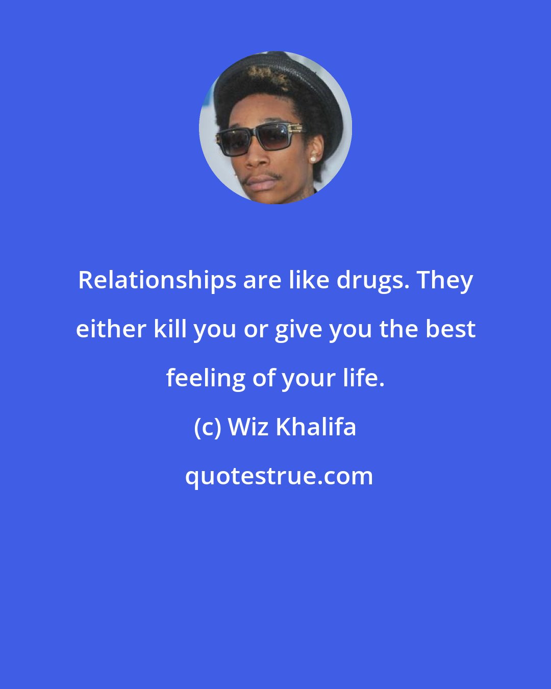 Wiz Khalifa: Relationships are like drugs. They either kill you or give you the best feeling of your life.