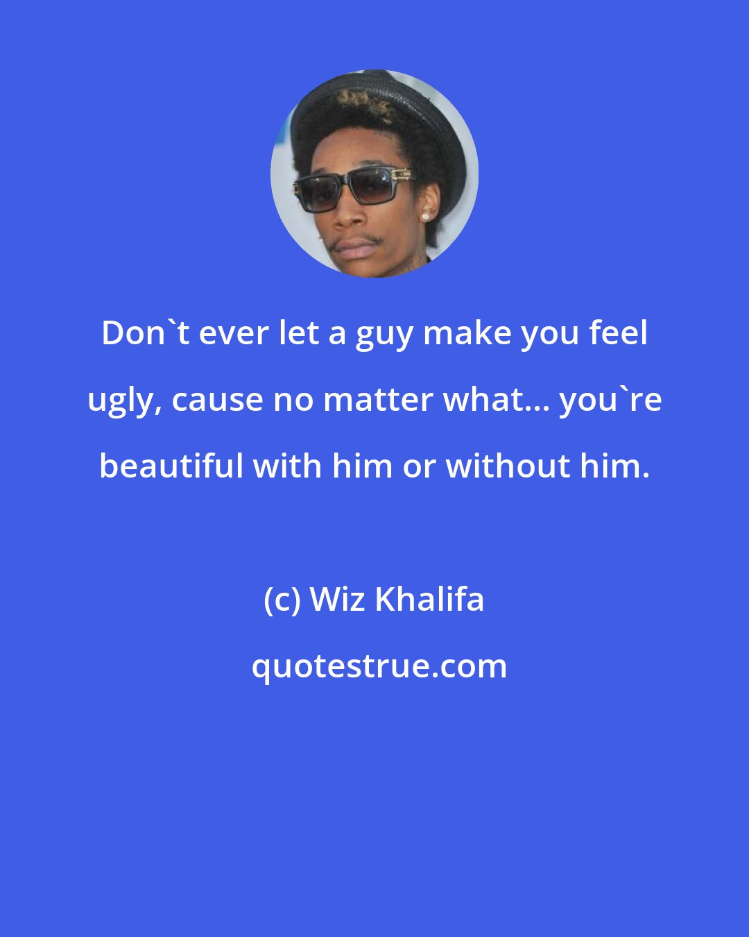 Wiz Khalifa: Don't ever let a guy make you feel ugly, cause no matter what... you're beautiful with him or without him.