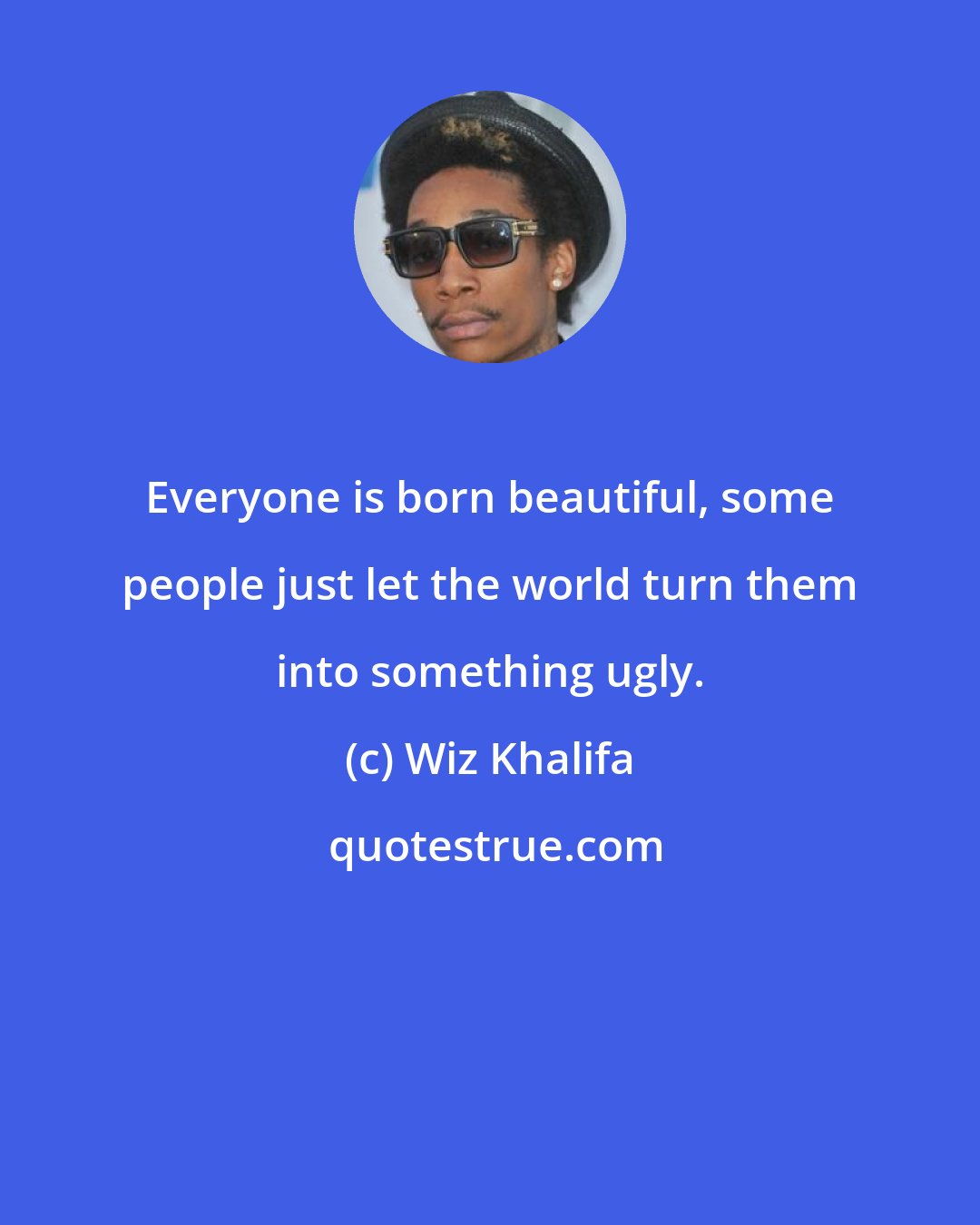 Wiz Khalifa: Everyone is born beautiful, some people just let the world turn them into something ugly.