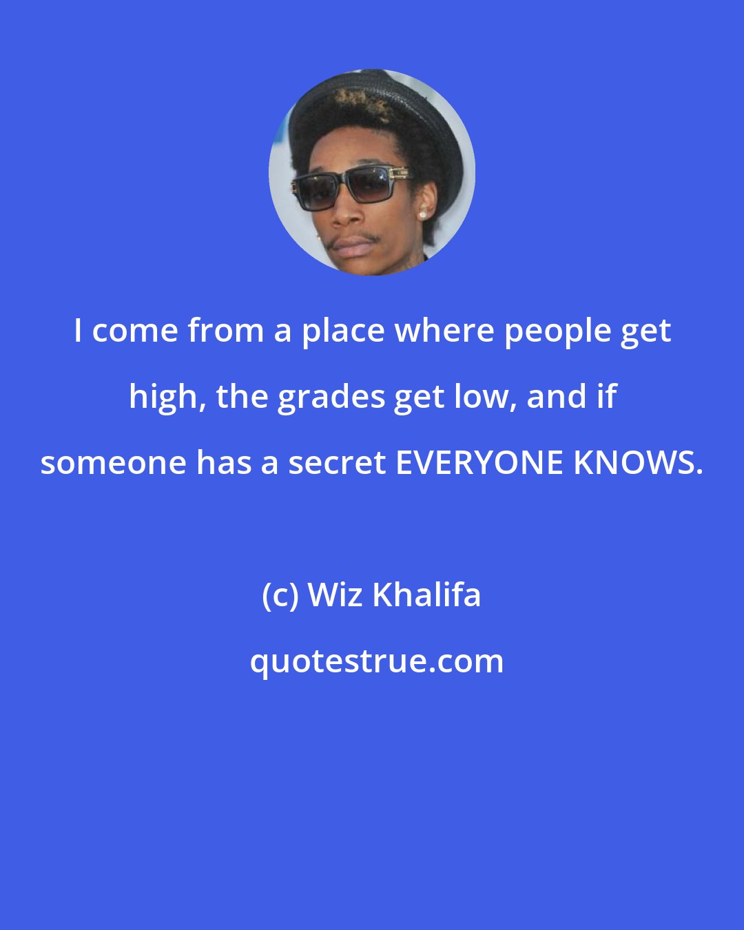 Wiz Khalifa: I come from a place where people get high, the grades get low, and if someone has a secret EVERYONE KNOWS.