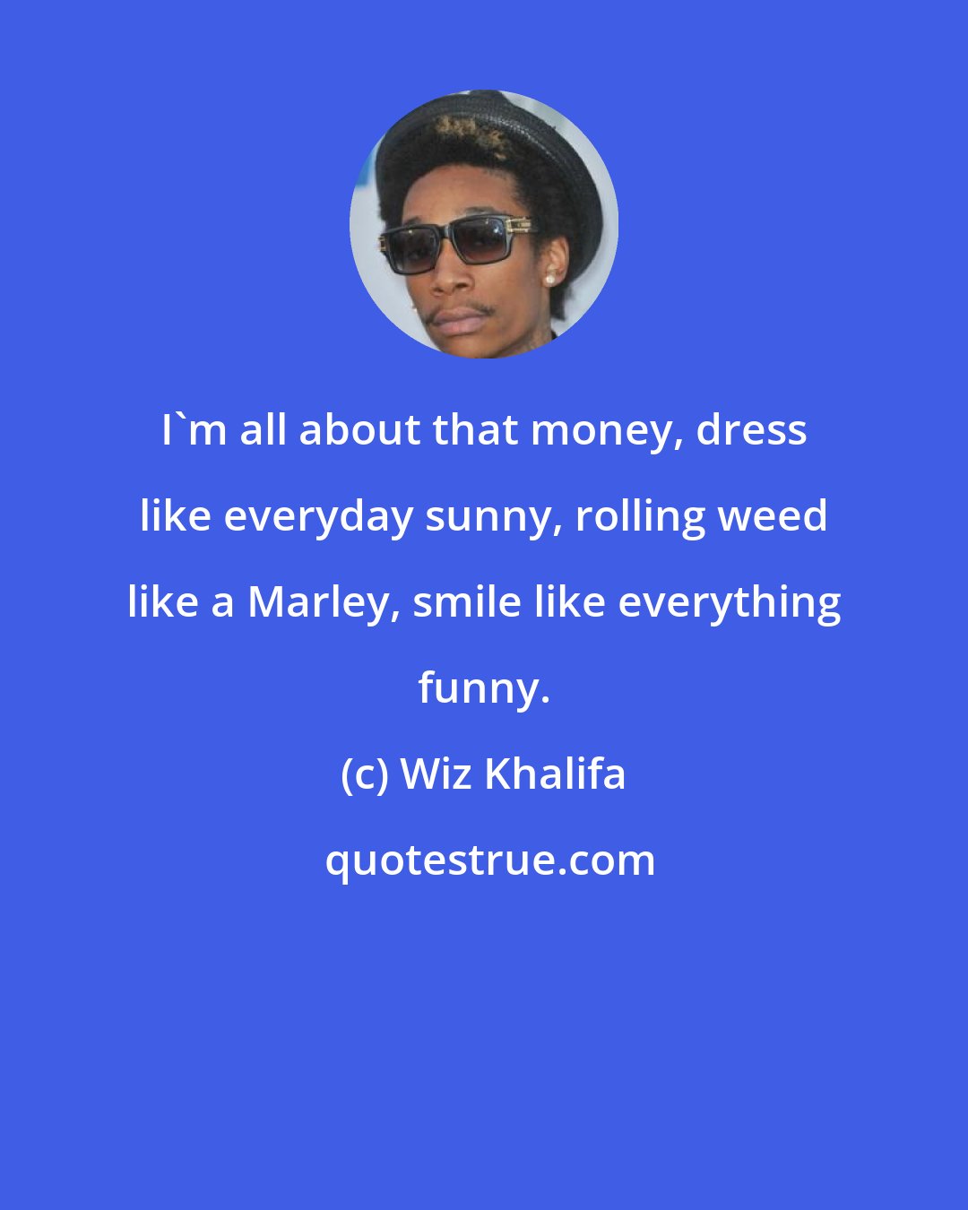 Wiz Khalifa: I'm all about that money, dress like everyday sunny, rolling weed like a Marley, smile like everything funny.