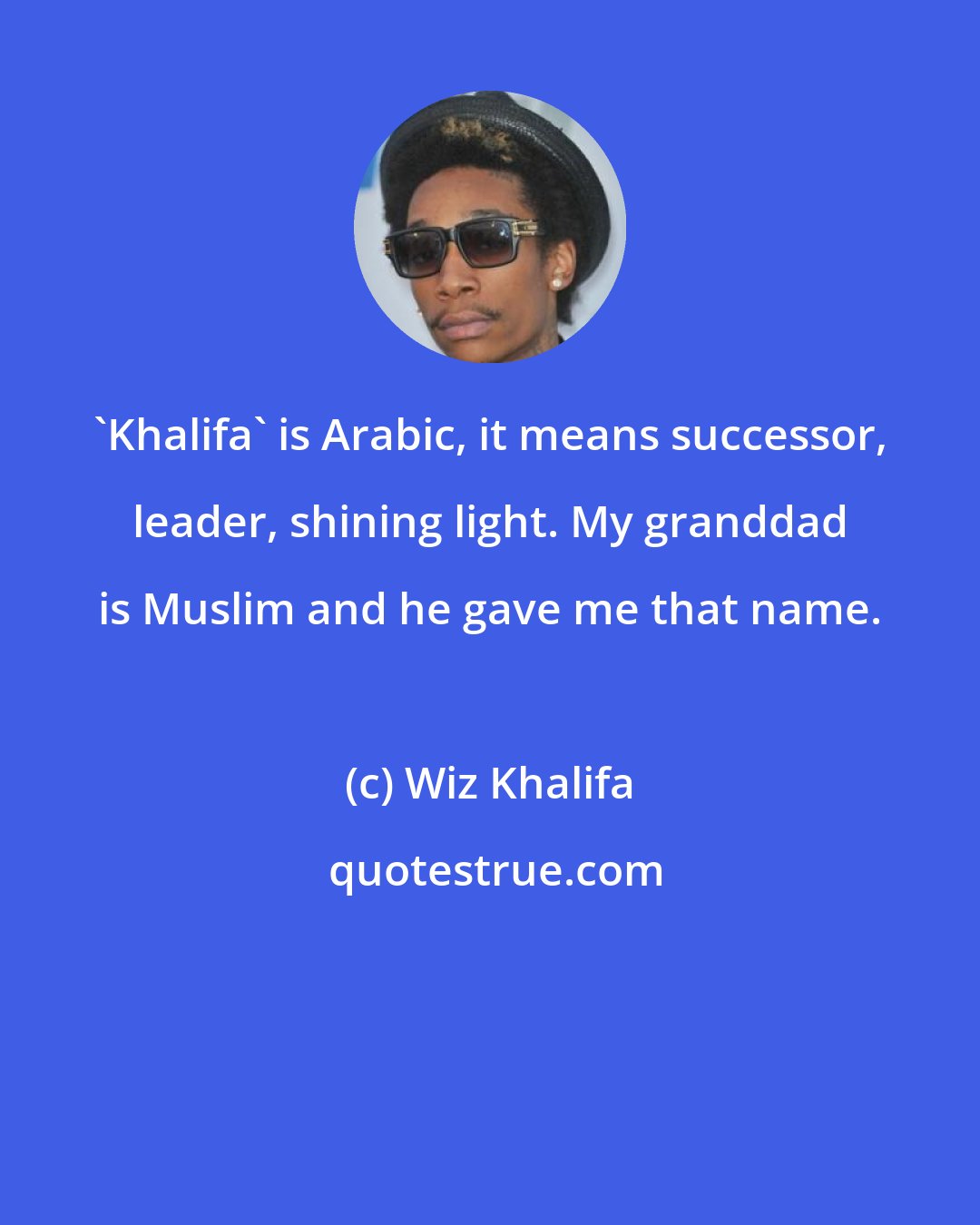 Wiz Khalifa: 'Khalifa' is Arabic, it means successor, leader, shining light. My granddad is Muslim and he gave me that name.