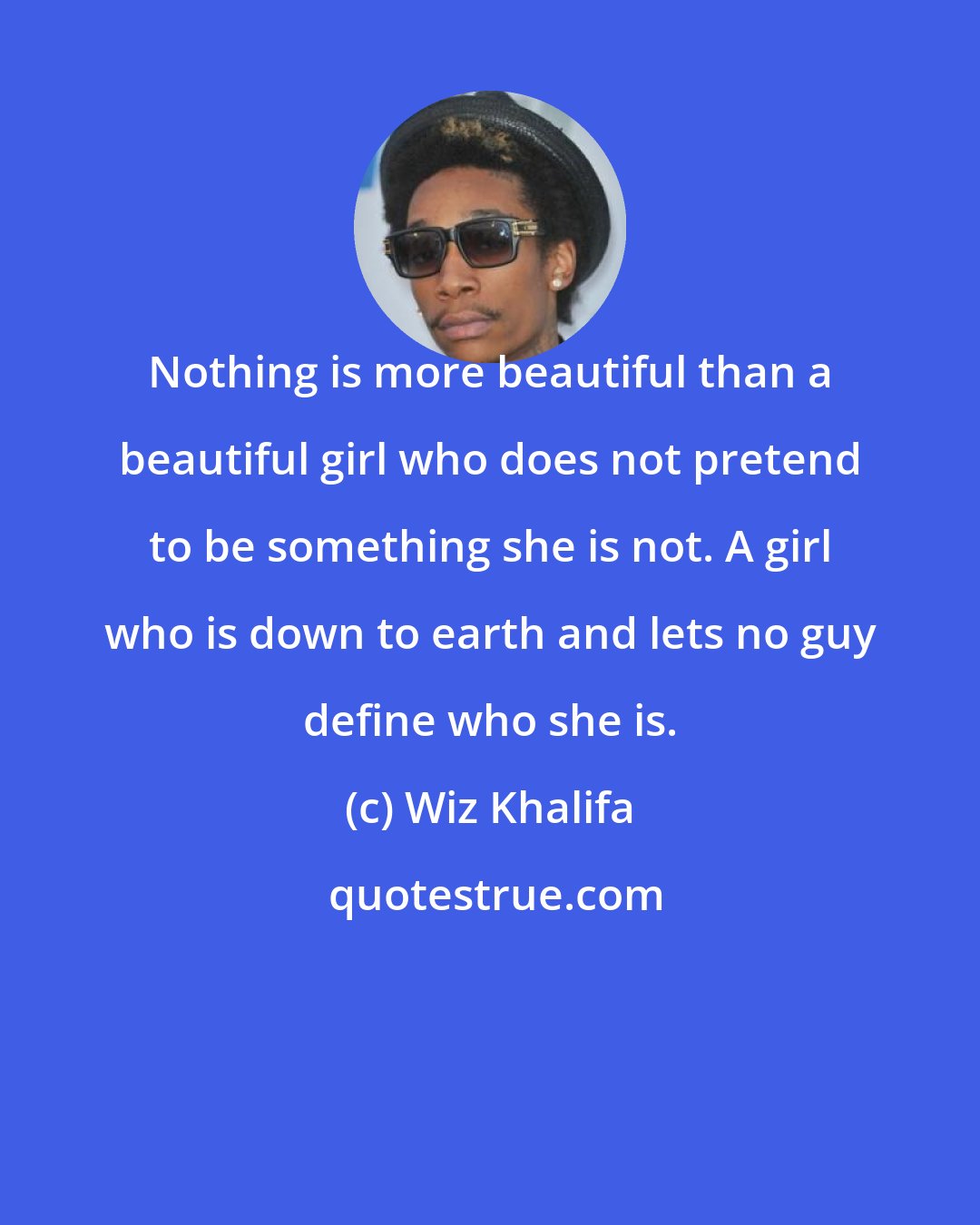 Wiz Khalifa: Nothing is more beautiful than a beautiful girl who does not pretend to be something she is not. A girl who is down to earth and lets no guy define who she is.