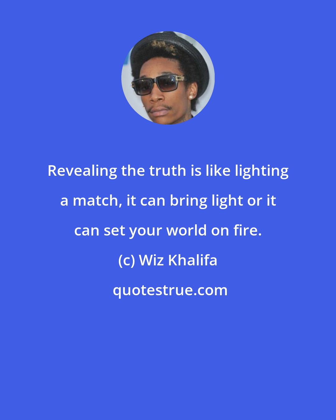 Wiz Khalifa: Revealing the truth is like lighting a match, it can bring light or it can set your world on fire.